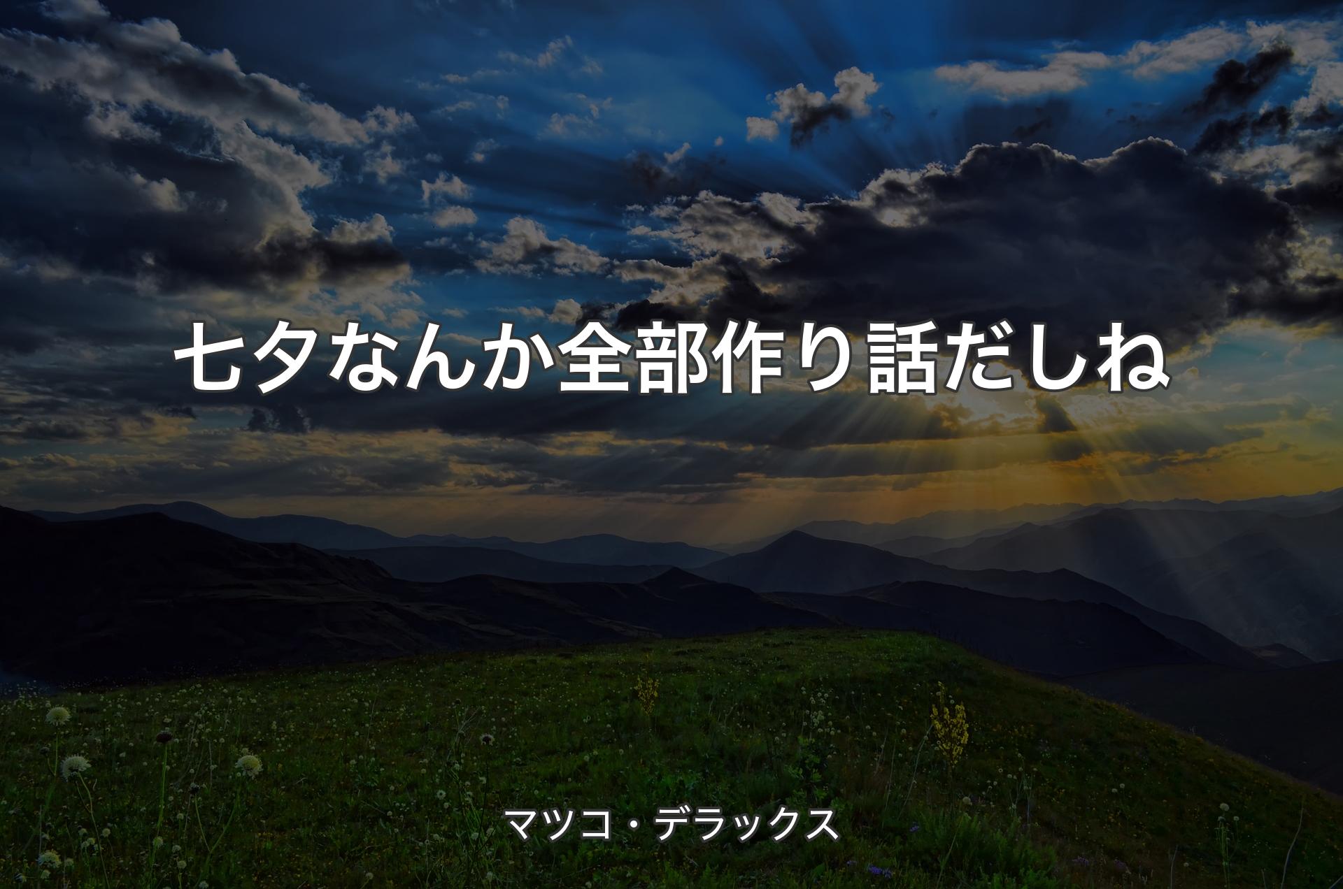 七夕なんか全部作り話だしね - マツコ・デラックス