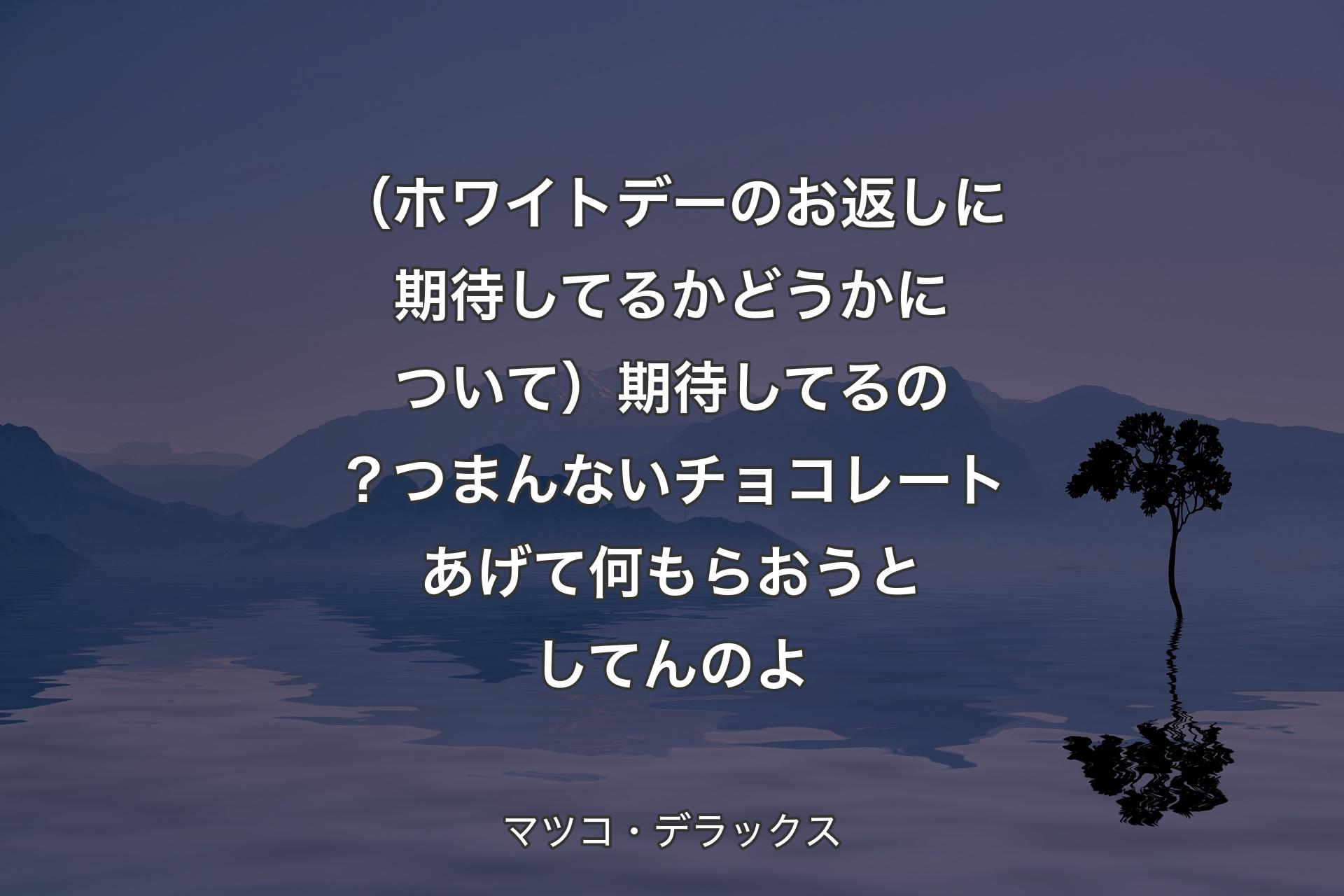 （ホワイトデーのお返しに期待してるかどうかについて）期待してるの？つまんないチョコレートあげて何もらおうとしてんのよ - マツコ・デラックス