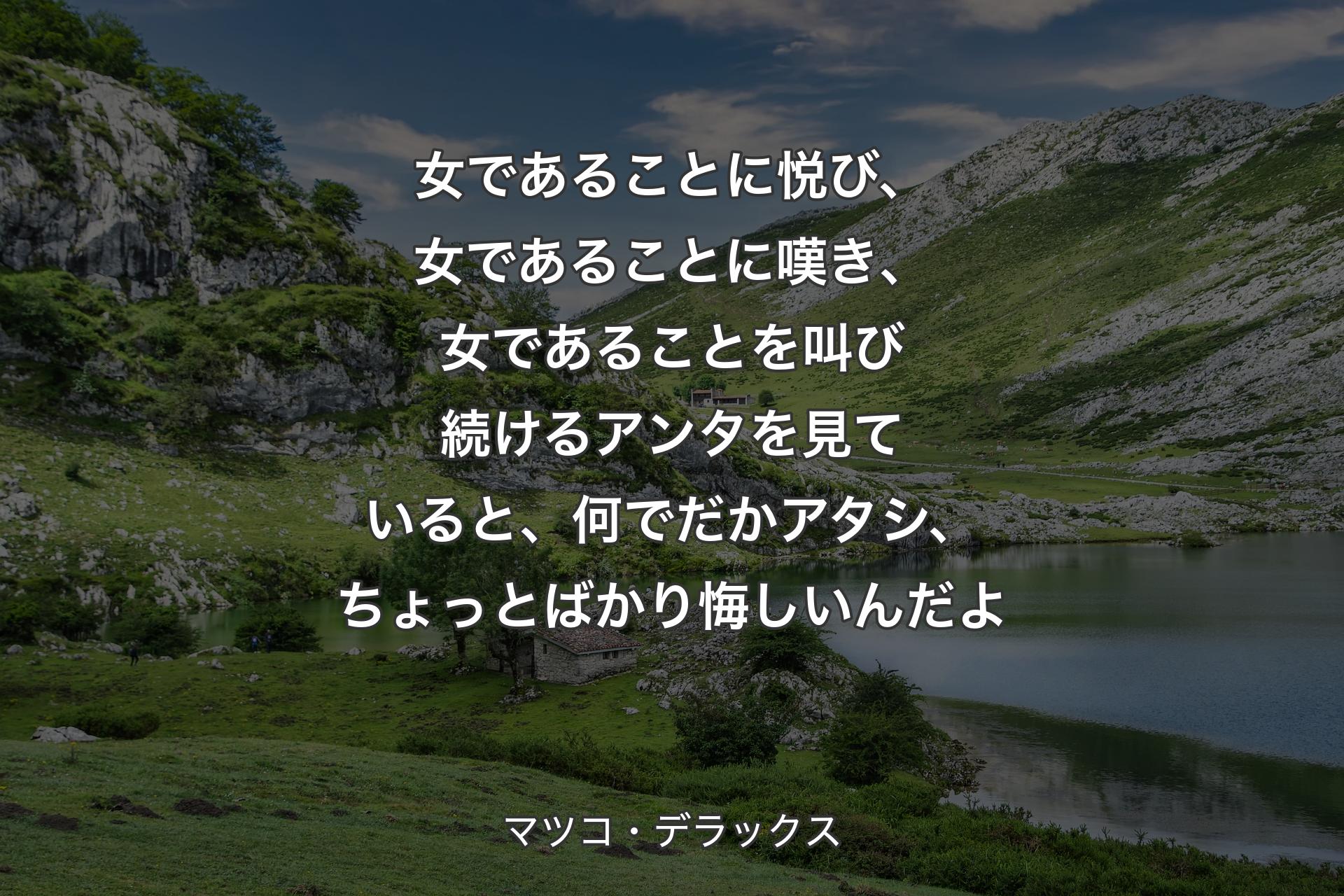 女であることに悦び、女であることに嘆き、女であることを叫び続けるアンタを見ていると、何でだかアタシ、ちょっとばかり悔しいんだよ - マツコ・デラックス