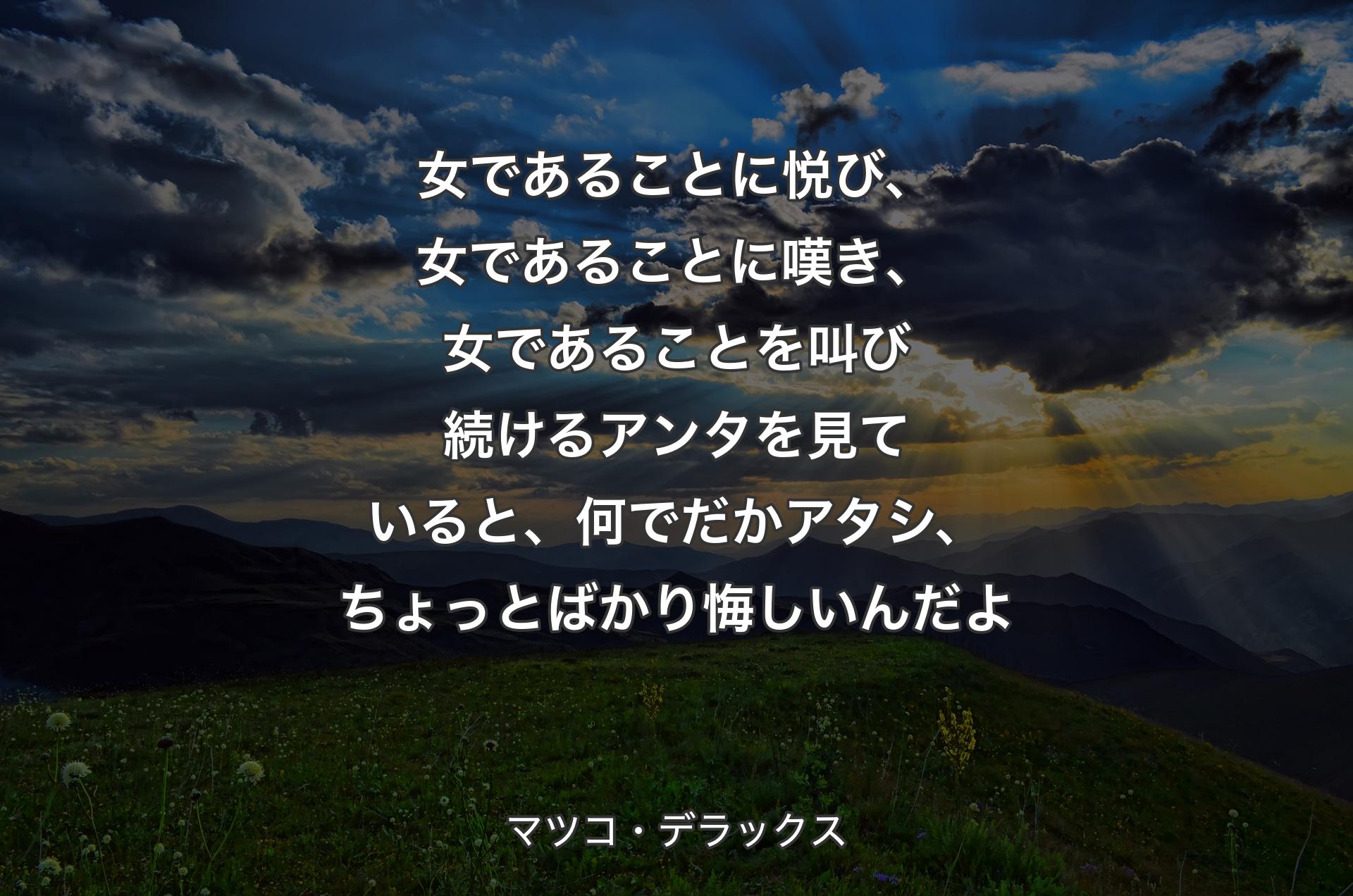 女であることに悦び、女であることに嘆き、女であることを叫び続けるアンタを見ていると、何でだかアタシ、ちょっとばかり悔しいんだよ - マツコ・デラックス