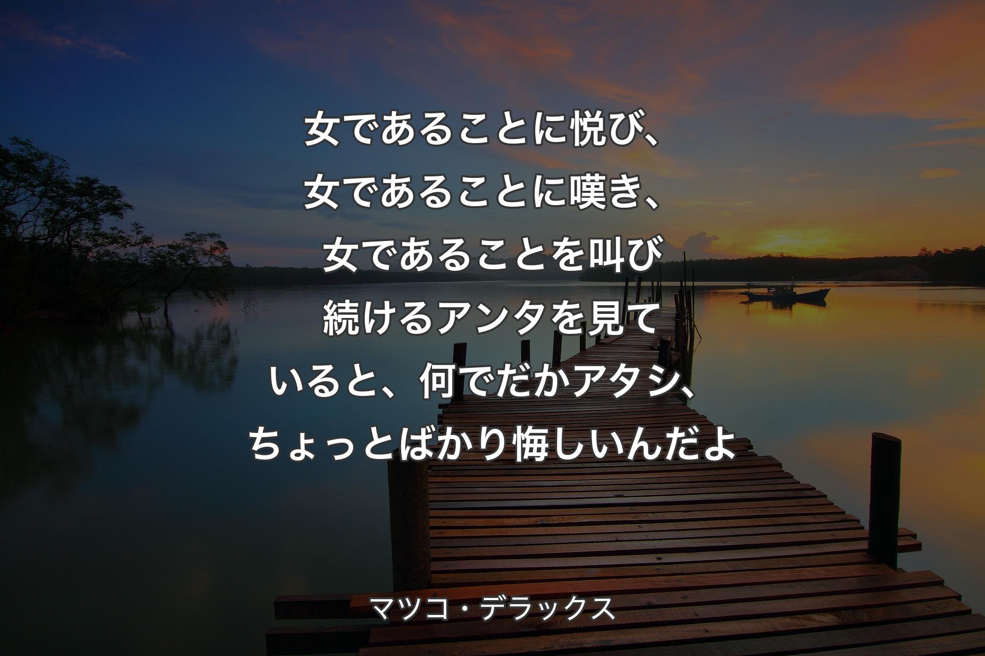 女であることに悦び、女であることに嘆き、女であることを叫び続けるアンタを見ていると、何でだかアタシ、ちょっとばかり悔しいんだよ - マツコ・デラックス