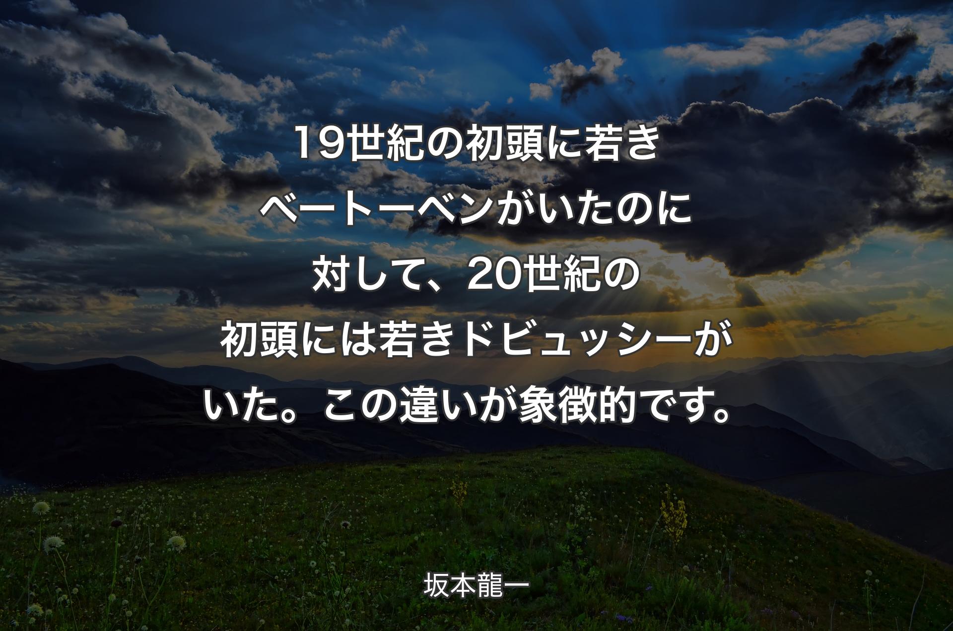 19世紀の初頭に若きベートーベンがいたのに対して、20世紀の初頭には若きドビュッシーがいた。この違いが象徴的です。 - 坂本龍一