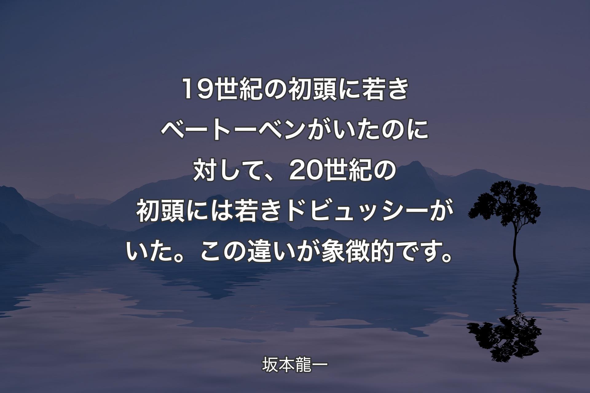 【背景4】19世紀の初頭に若きベートーベンがいたのに対して、20世紀の初頭には若きドビュッシーがいた。この違いが象徴的です。 - 坂本龍一