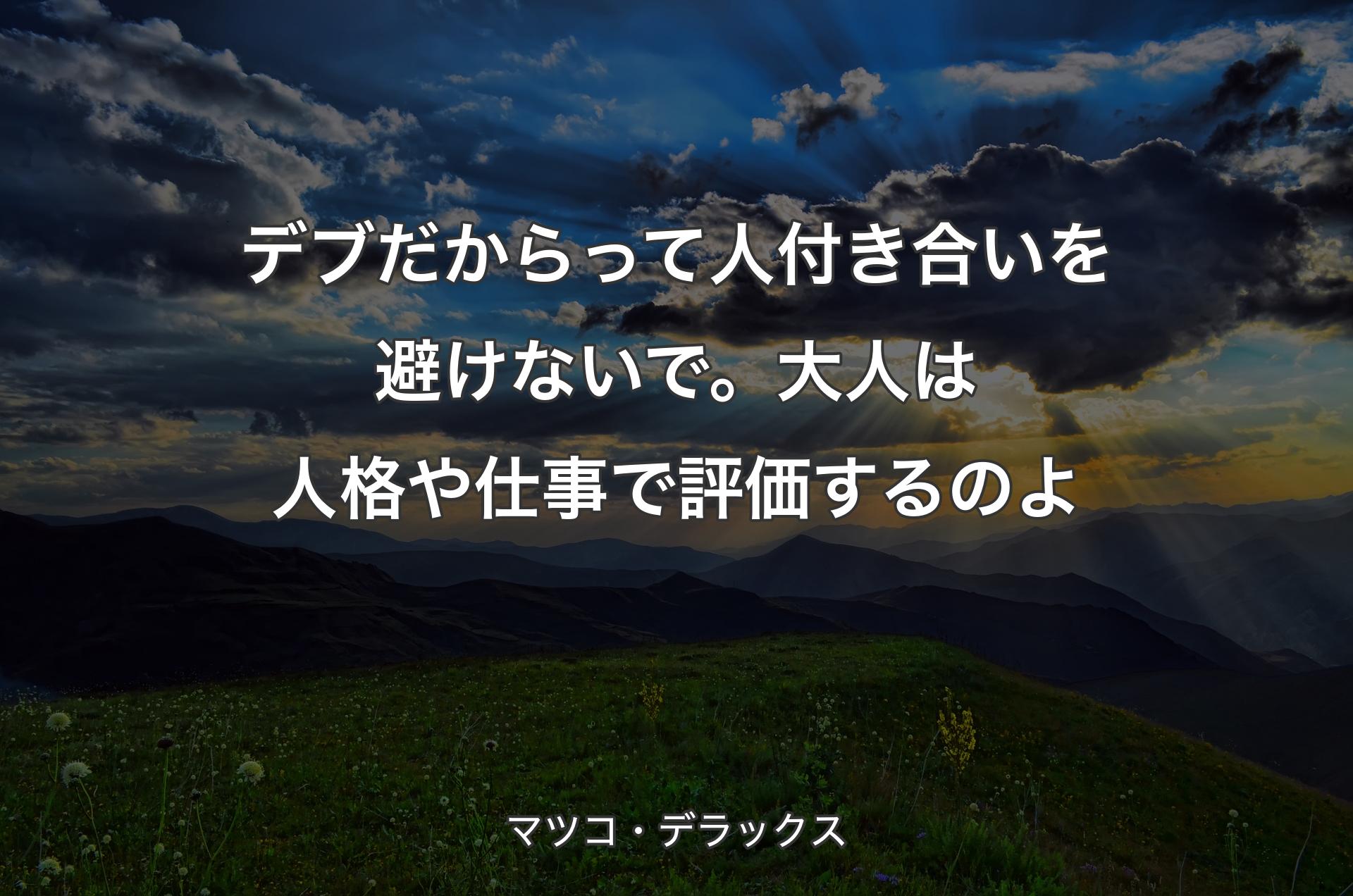 デブだからって人付き合いを避けないで。大人は人格や仕事で評価するのよ - マツコ・デラックス