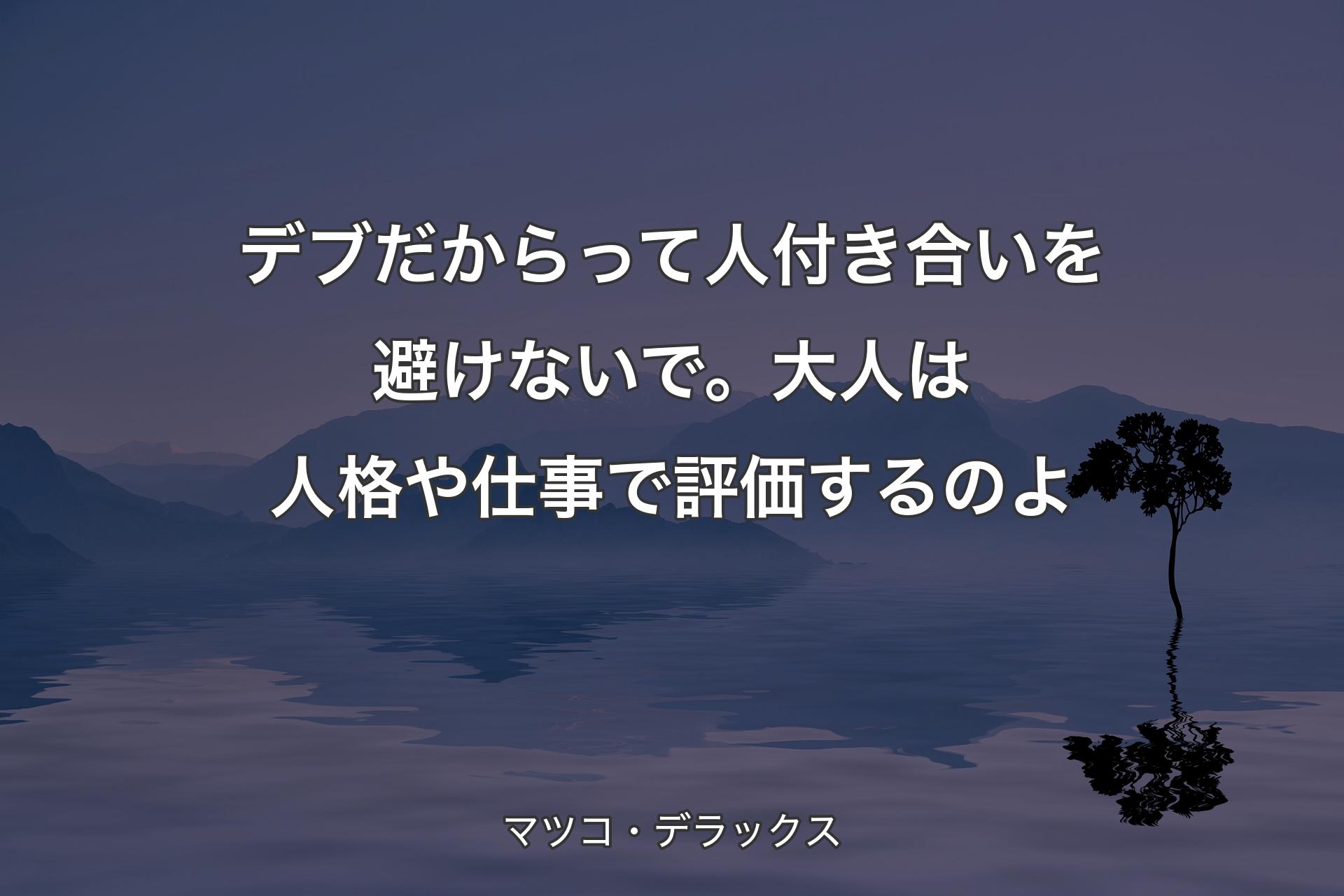 【背景4】デブだからって人付き合いを避けないで。大人は人格や仕事で評価するのよ - マツコ・デラックス