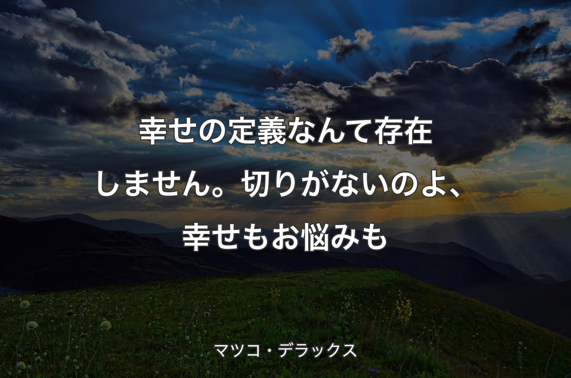 幸せの定義なんて存在しません。切りがないのよ、幸せもお悩みも - マツコ・デラックス