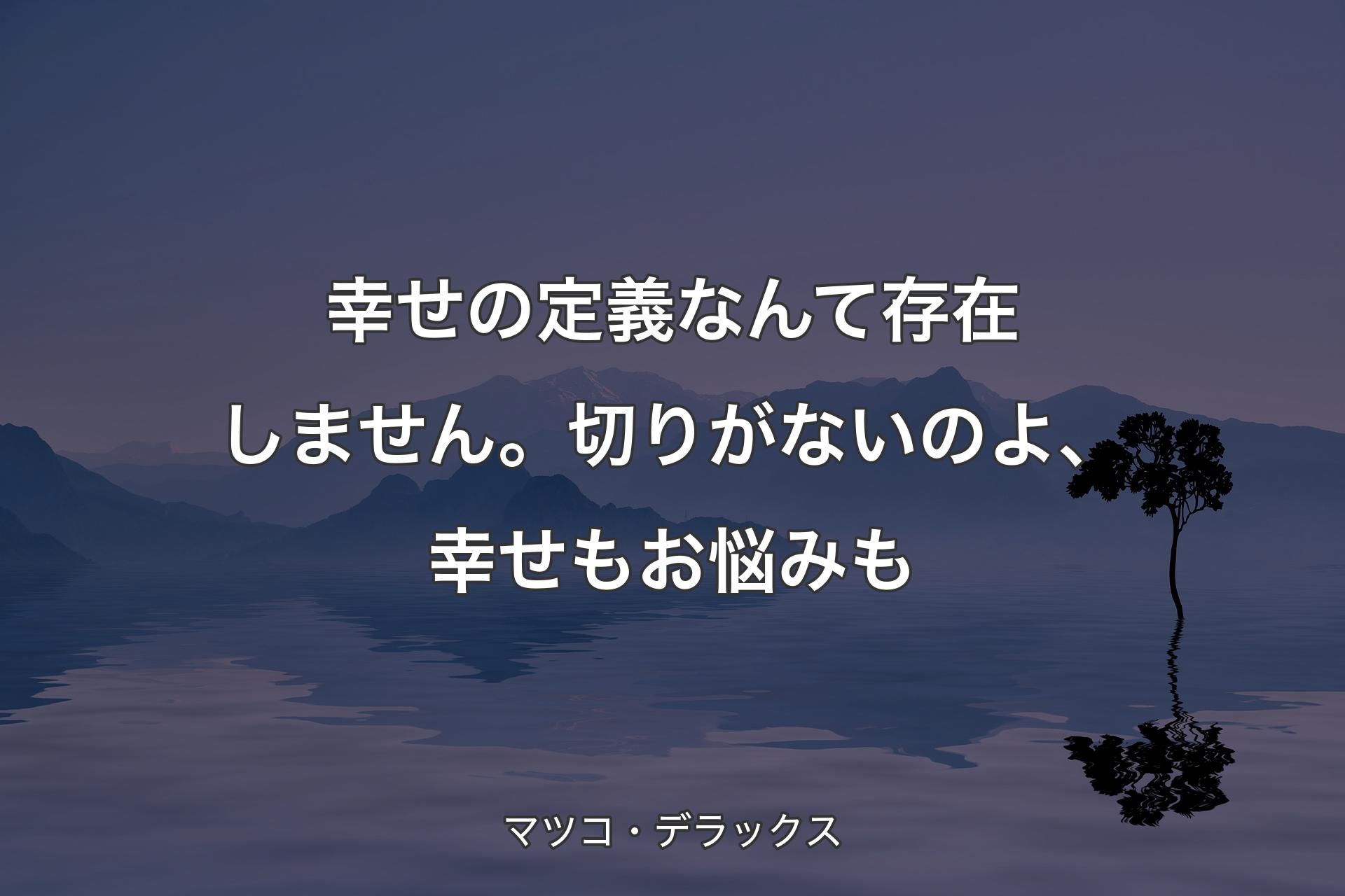 幸せの定義なんて存在しません。切りがないのよ、幸せもお悩みも - マツコ・デラックス