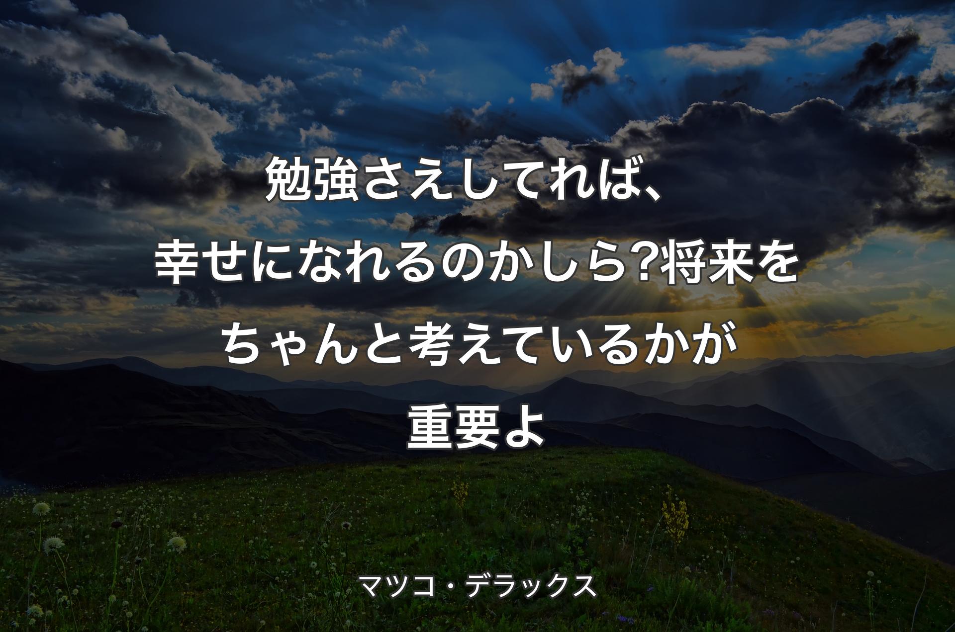 勉強さえしてれば、幸せになれるのかしら?将来をちゃんと考えているかが重要よ - マツコ・デラックス