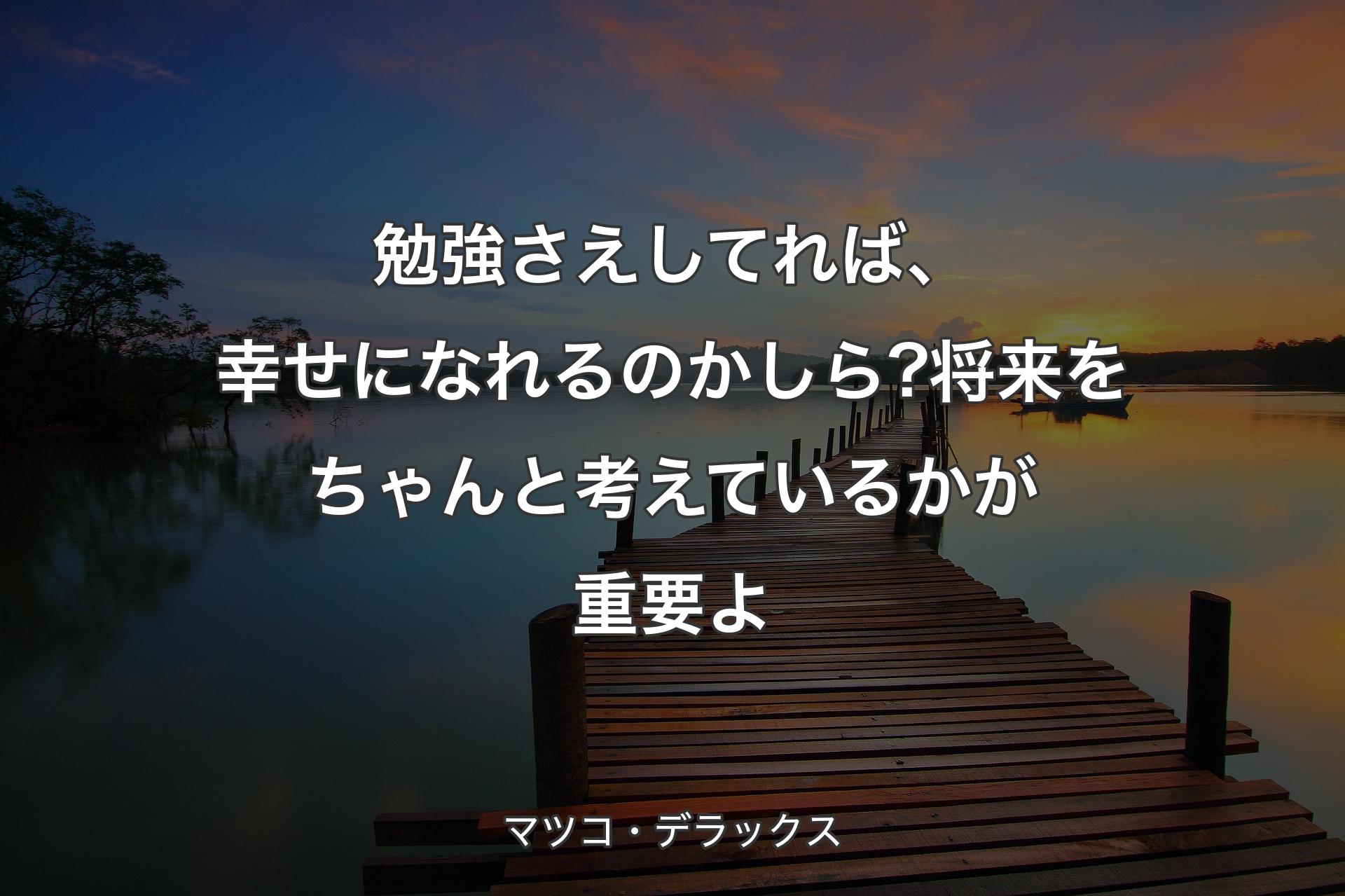 勉強さえしてれば、幸せになれるのかしら?将来をちゃんと考えているかが重要よ - マツコ・デラックス