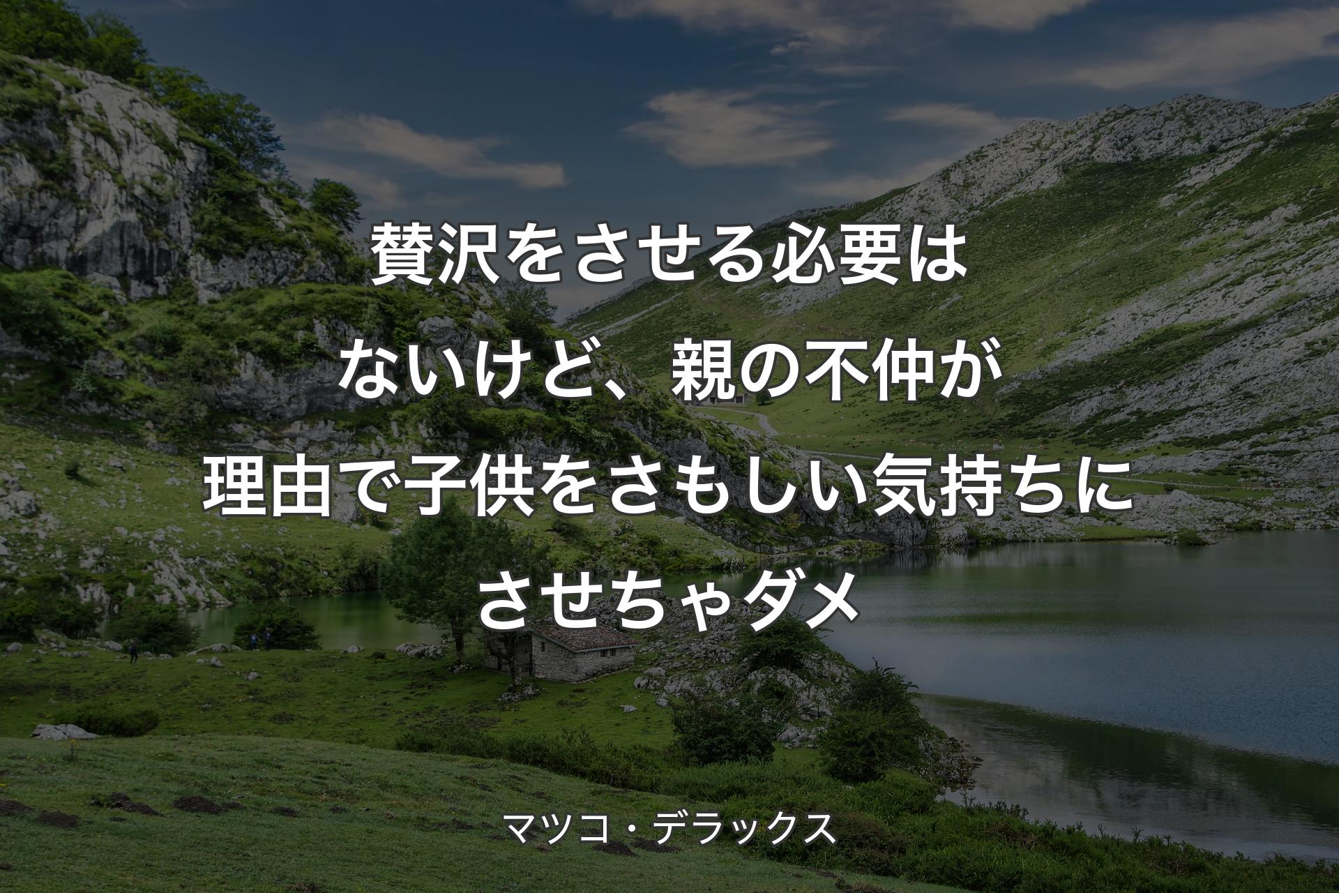 【背景1】賛沢をさせる必要はないけど、親の不仲が理由で子供をさもしい気持ちにさせちゃダメ - マツコ・デラックス