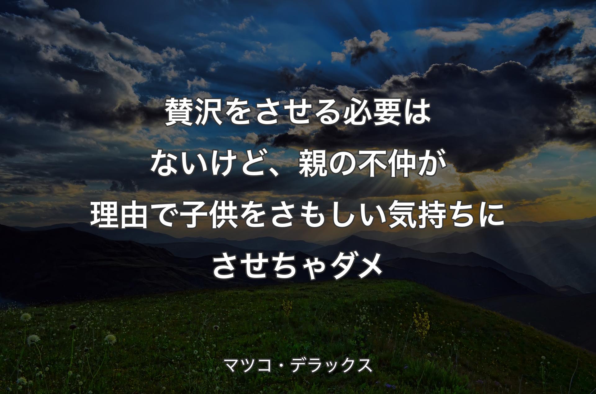 賛沢をさせる必要はないけど、親の不仲が理由で子供をさもしい気持ちにさせちゃダメ - マツコ・デラックス