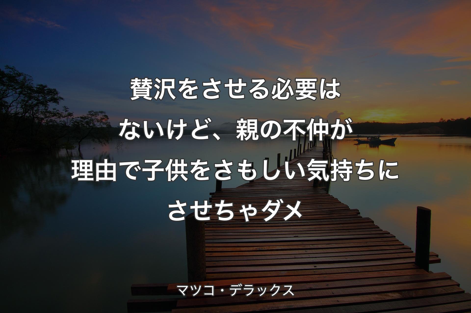 賛沢をさせる必要はないけど、親の不仲が理由で子供をさもしい気持ちにさせちゃダメ - マツコ・デラックス