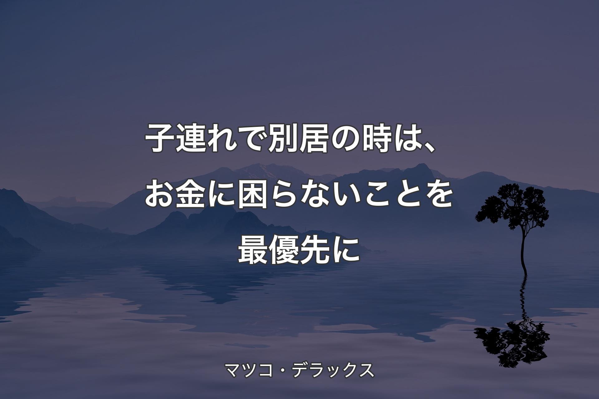 【背��景4】子連れで別居の時は、お金に困らないことを最優先に - マツコ・デラックス