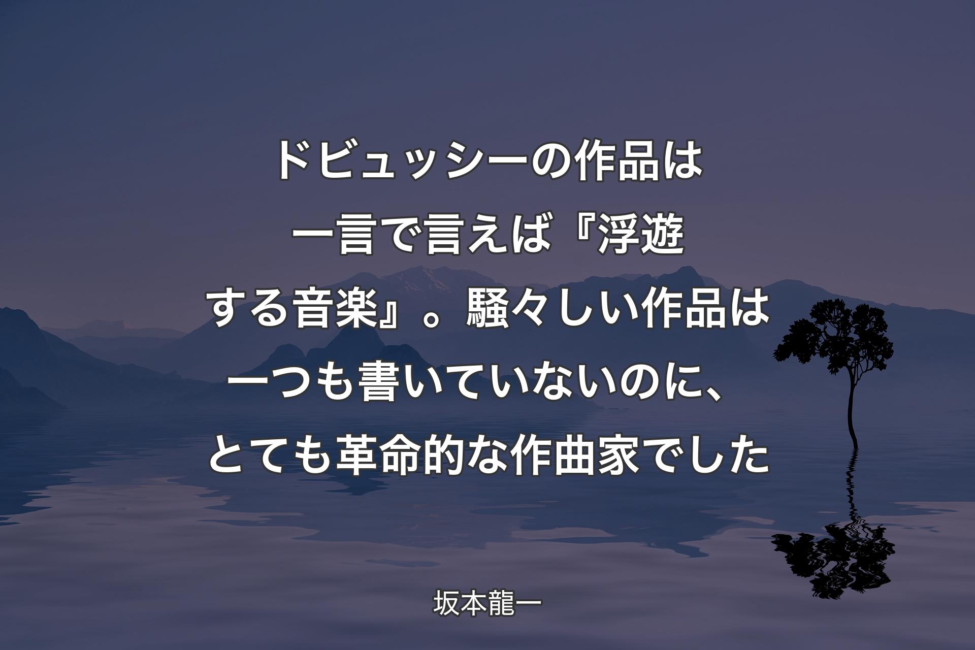 【背景4】ドビュッシーの作品は一言で言えば『浮遊する音楽』。騒々しい作品は一つも書いていないのに、とても革命的な作曲家でした - 坂本龍一