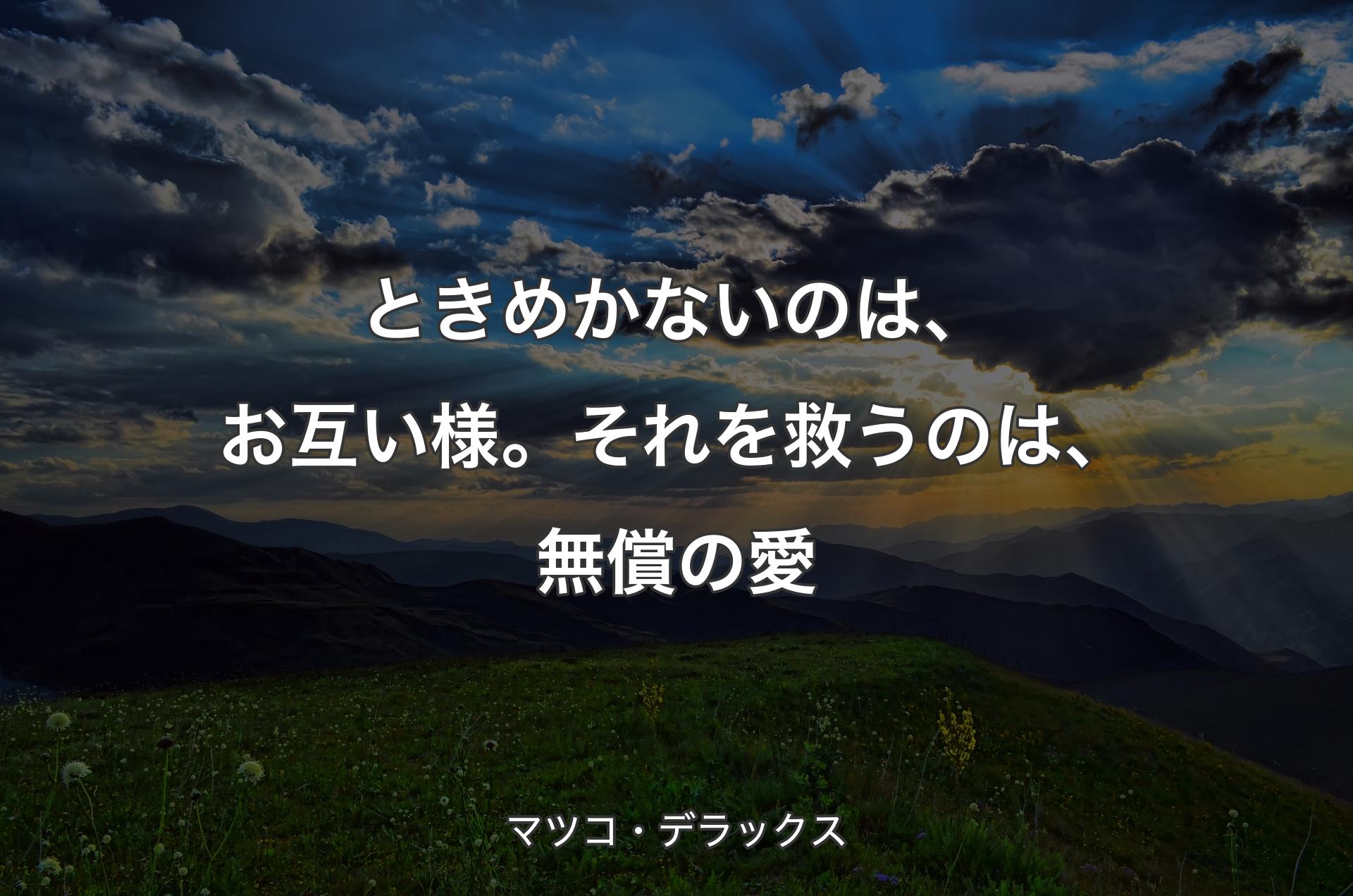 ときめかないのは、お互い様。それを救うのは、無償の愛 - マツコ・デラックス