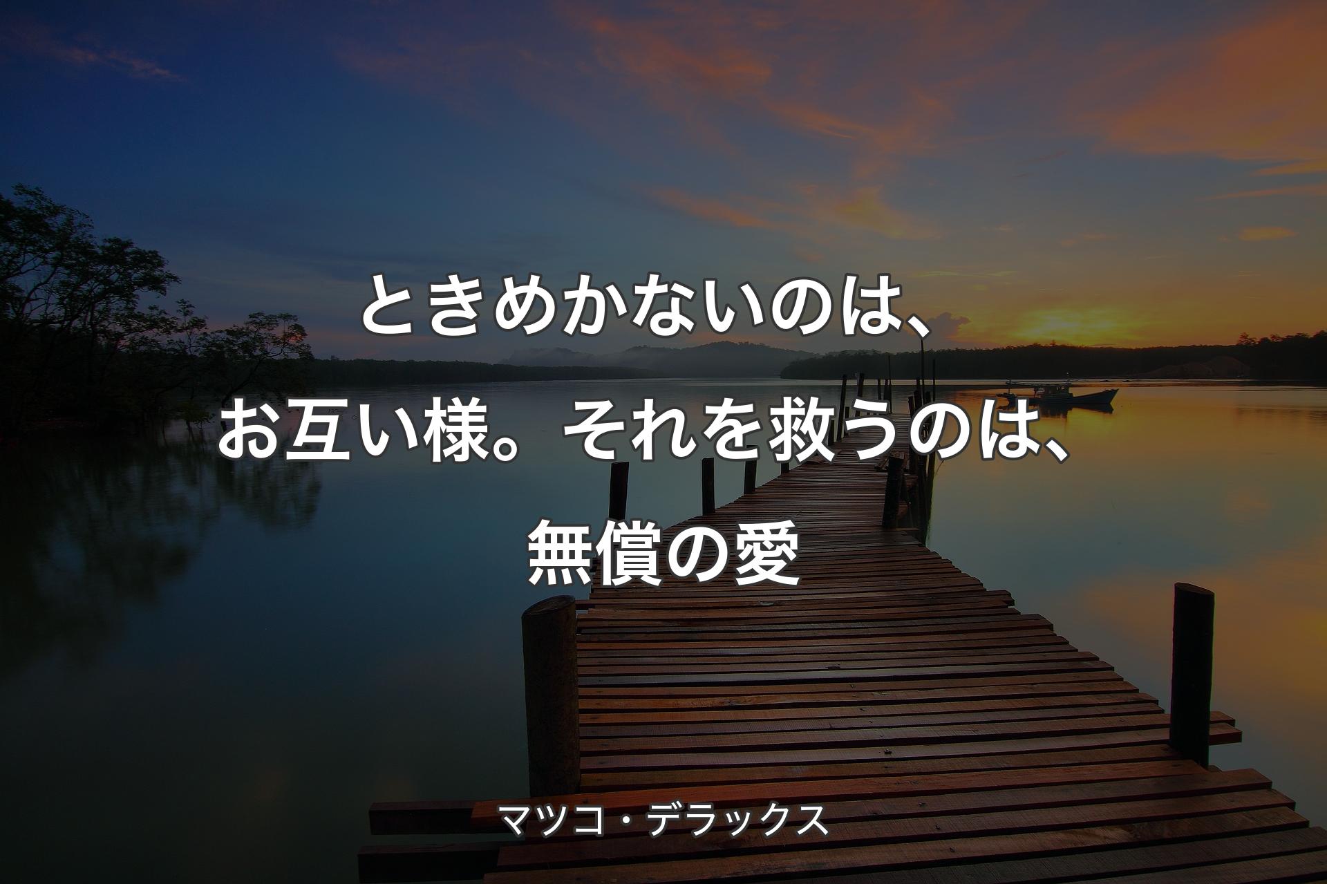 ときめかないのは、お互い様。それを救うのは、無償の愛 - マツコ・デラックス