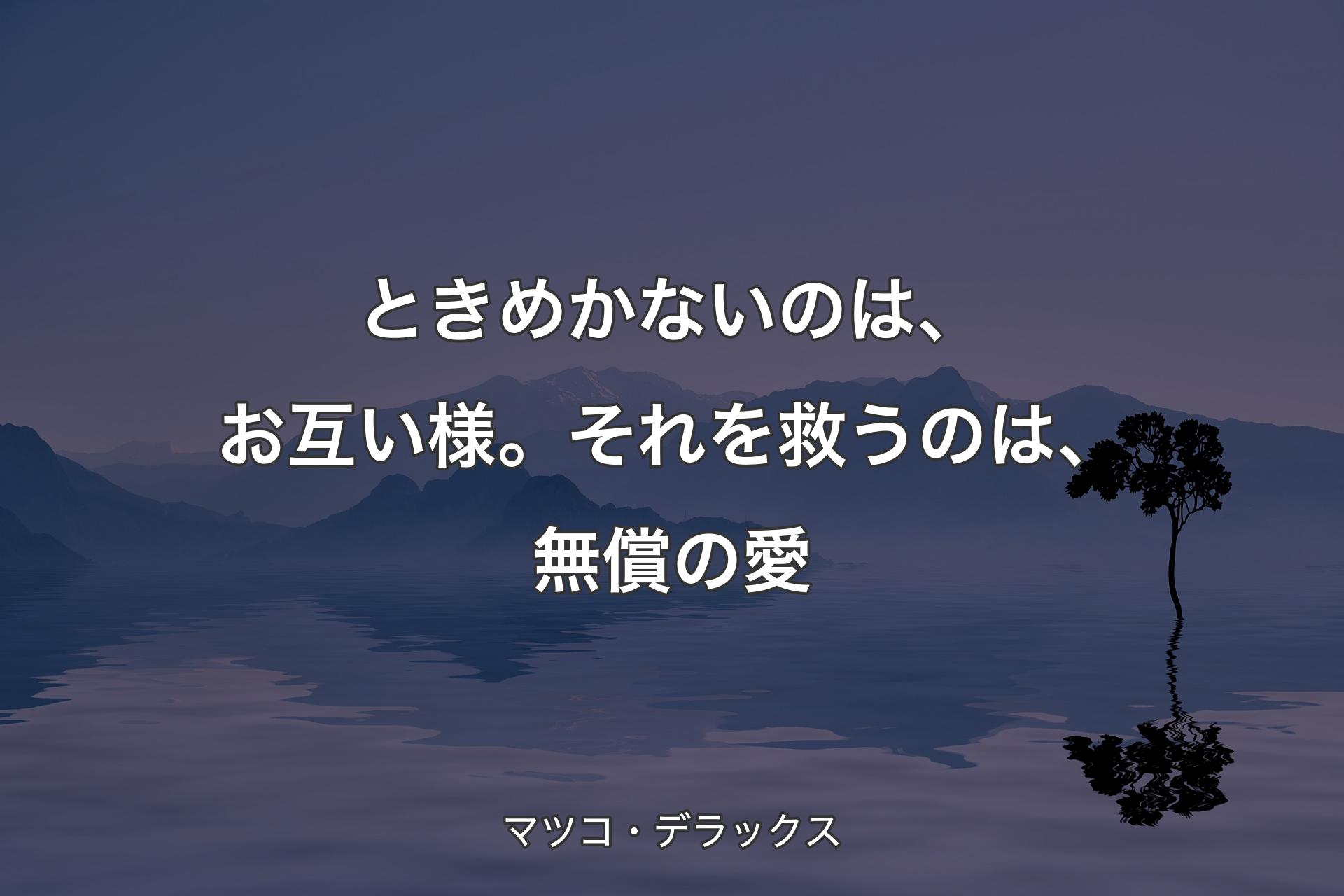 【背景4】ときめかないのは、お互い様。それを救うのは、無償の愛 - マツコ・デラックス