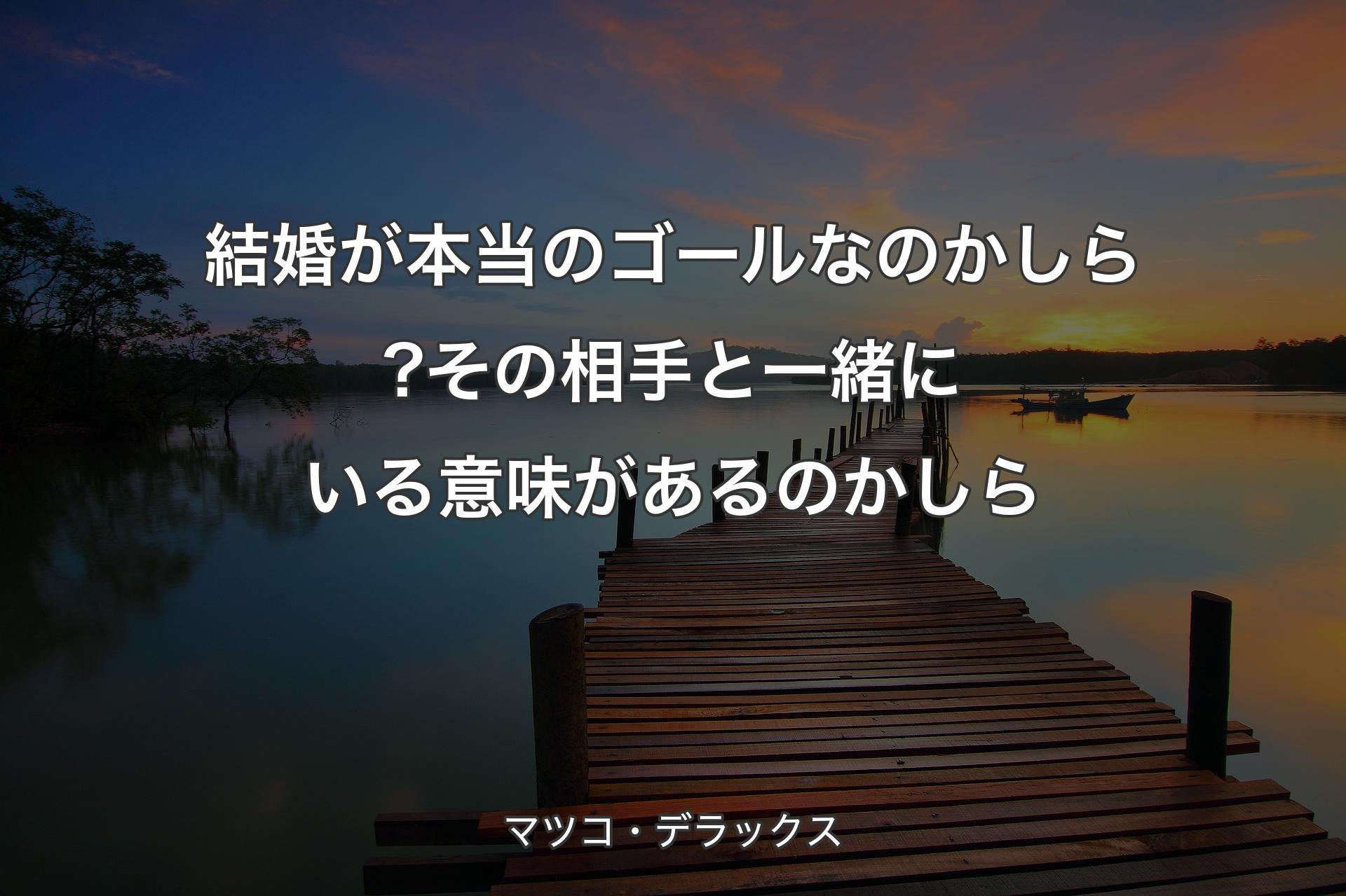 【背景3】結婚が本当のゴールなのかしら?その相手と一緒にいる意味があるのかし��ら - マツコ・デラックス