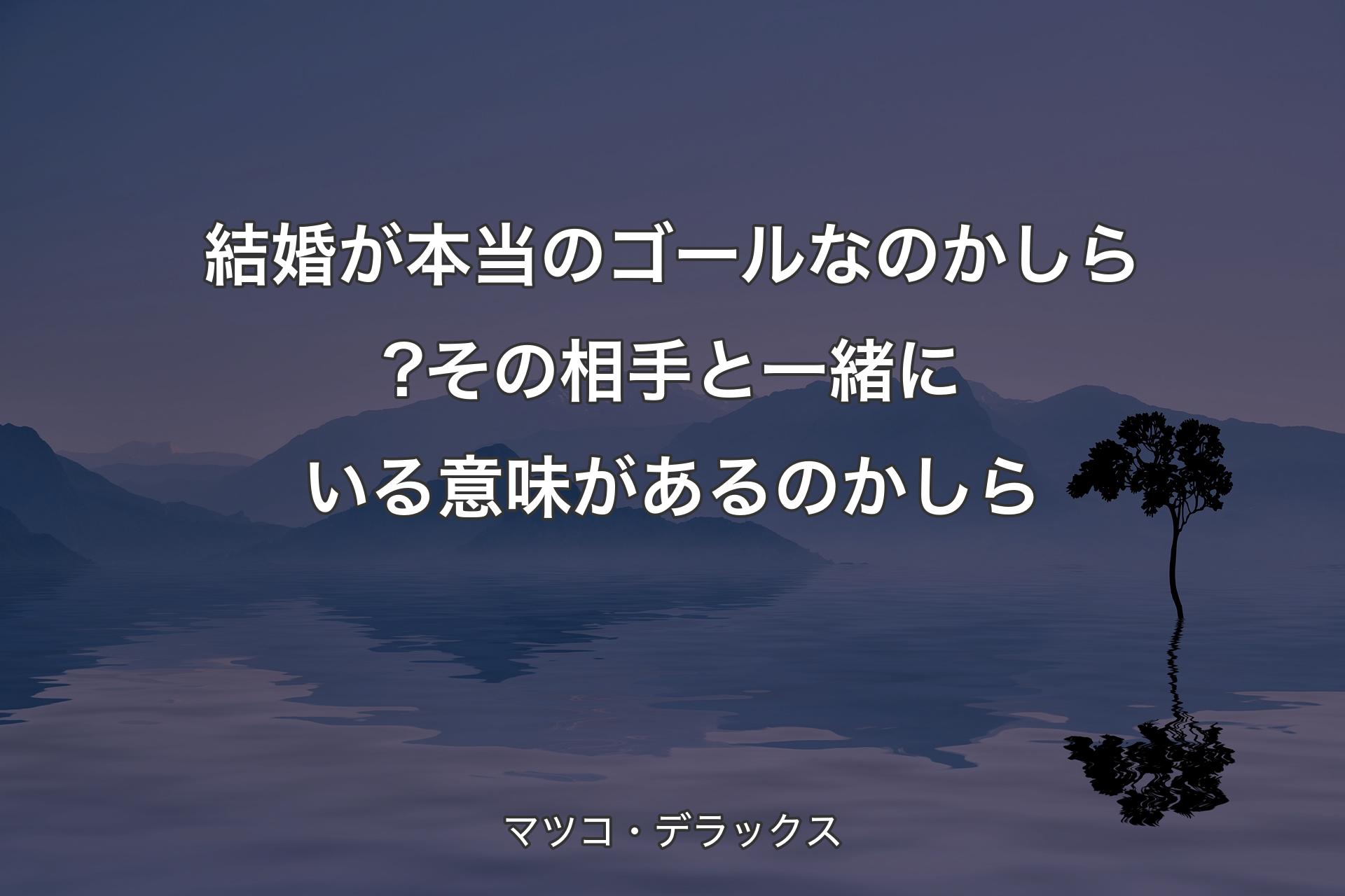 結婚が本当のゴールなのかしら?その相手と一緒にいる意味があるのかしら - マツコ・デラックス