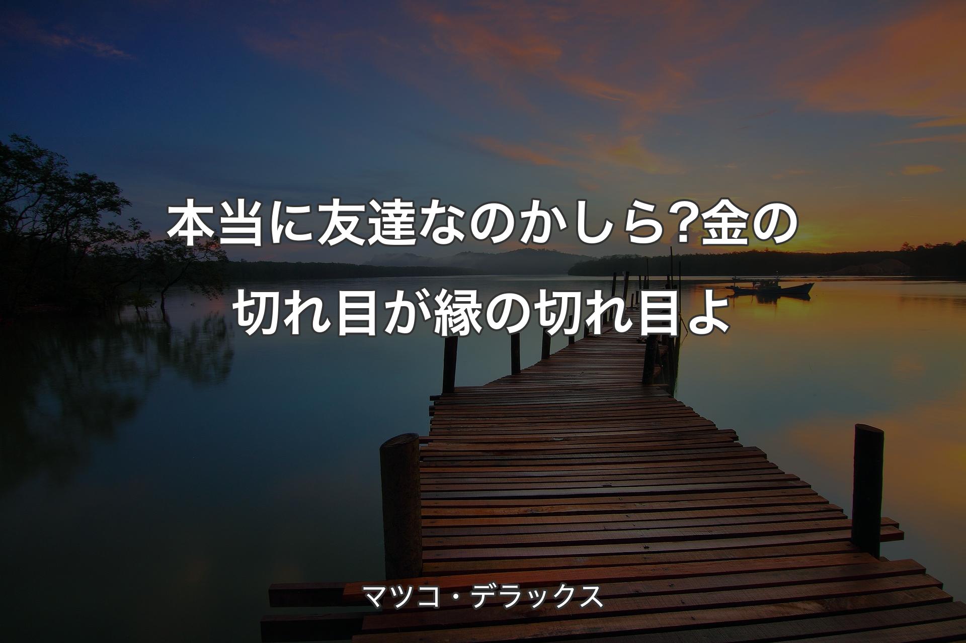 本当に友達なのかしら?金の切れ目が縁の切れ目よ - マツコ・デラックス