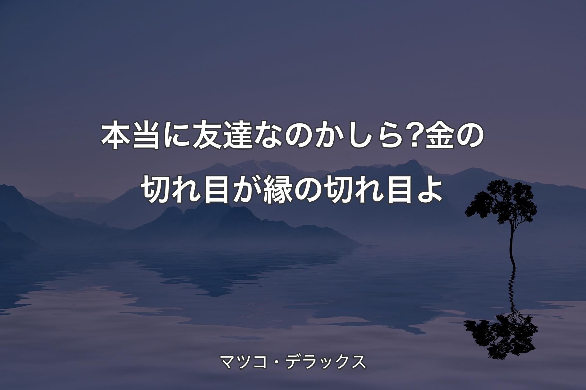 本当に友達なのかしら?金の切れ目が縁の切れ目よ - マツコ・デラックス