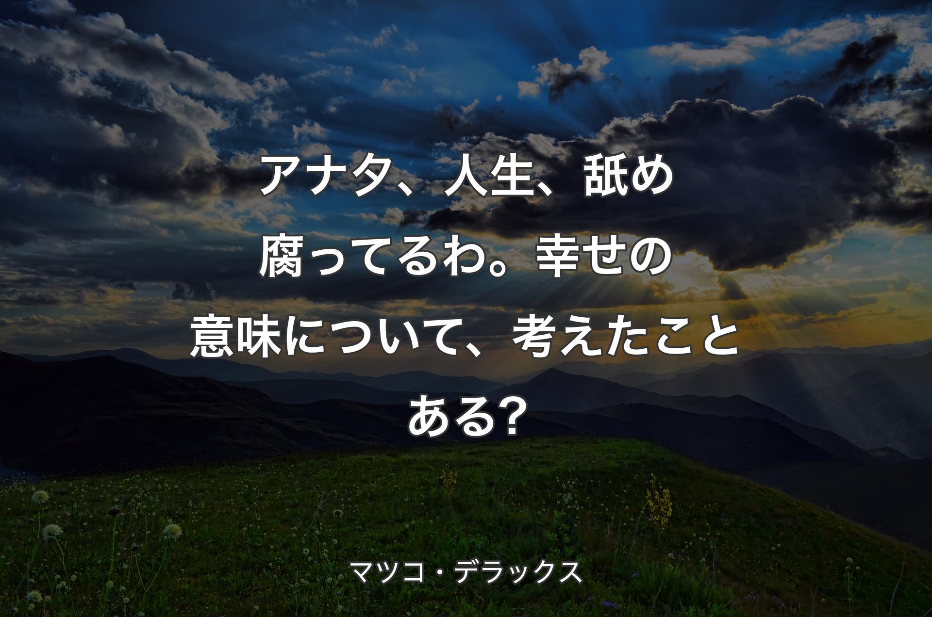 アナ夕、人生、舐め腐ってるわ。幸せの意味について、考えたことある? - マツコ・デラックス