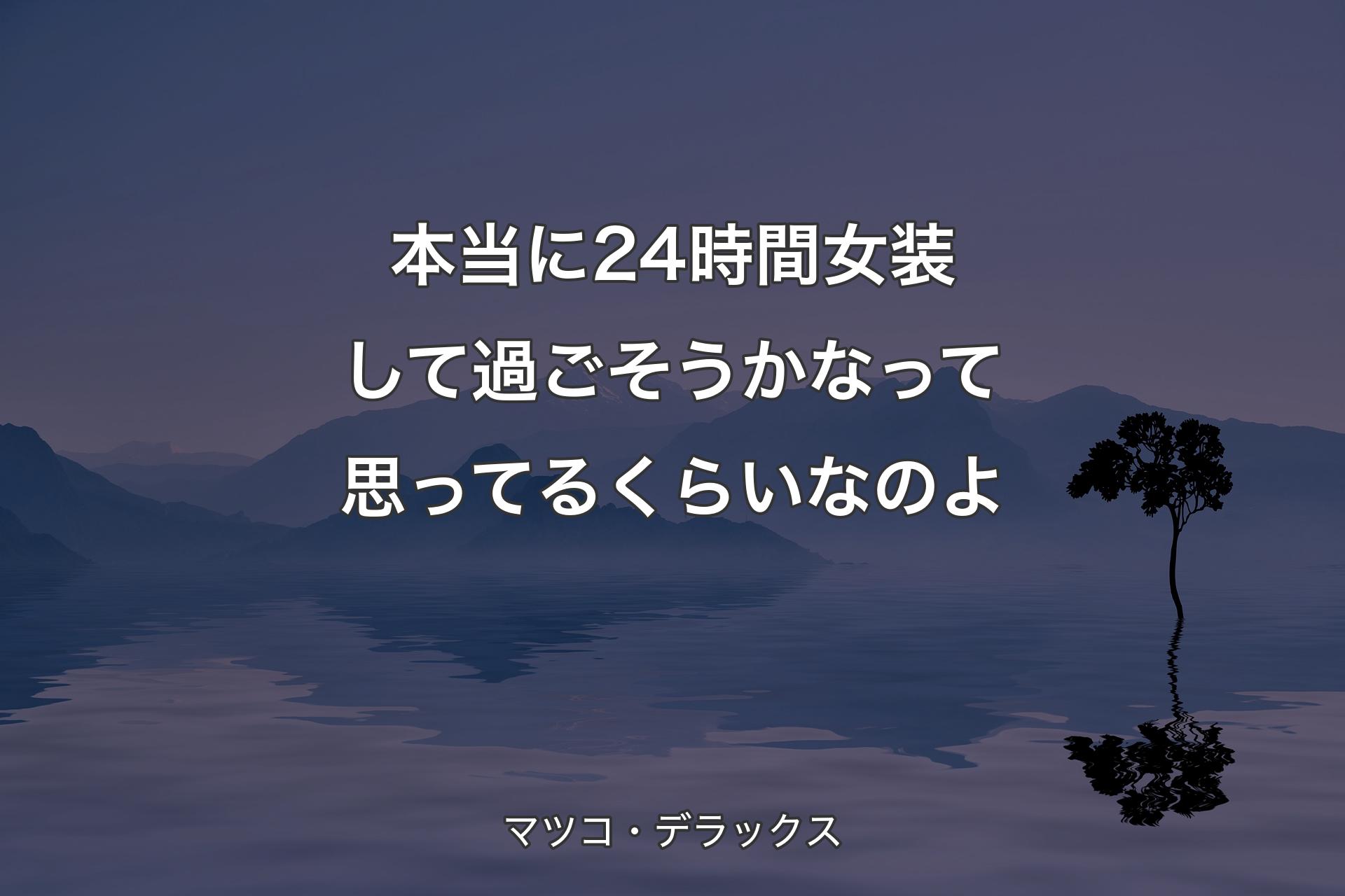 本当に24時間女装して過ごそうかなって思ってるくらいなのよ - マツコ・デラックス