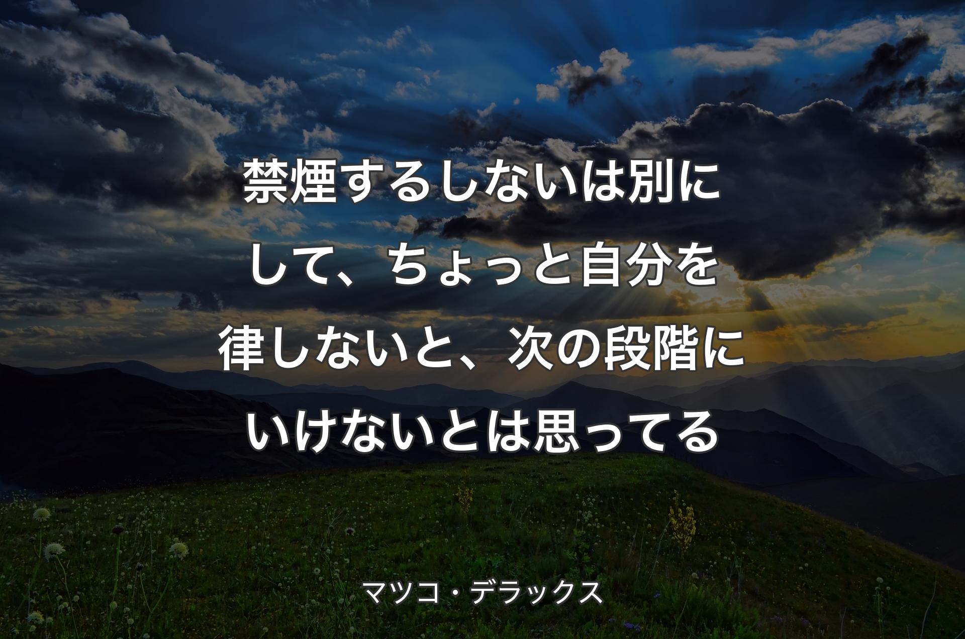 禁煙するしないは別にして、ちょっと自分を律しないと、次の段階にいけないとは思ってる - マツコ・デラックス