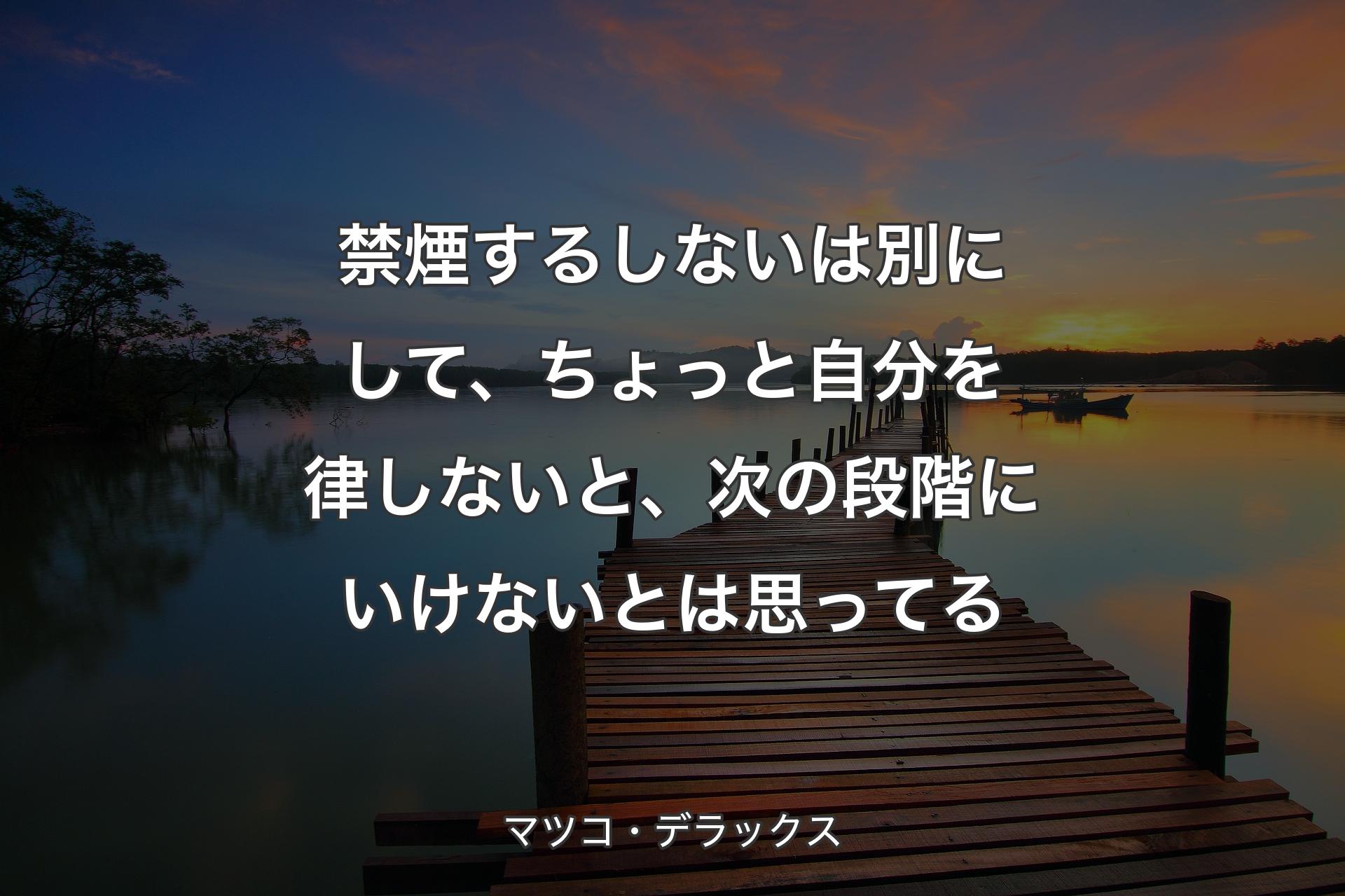 禁煙するしないは別にして、ちょっと自分を律しないと、次の段階にいけないとは思ってる - マツコ・デラックス