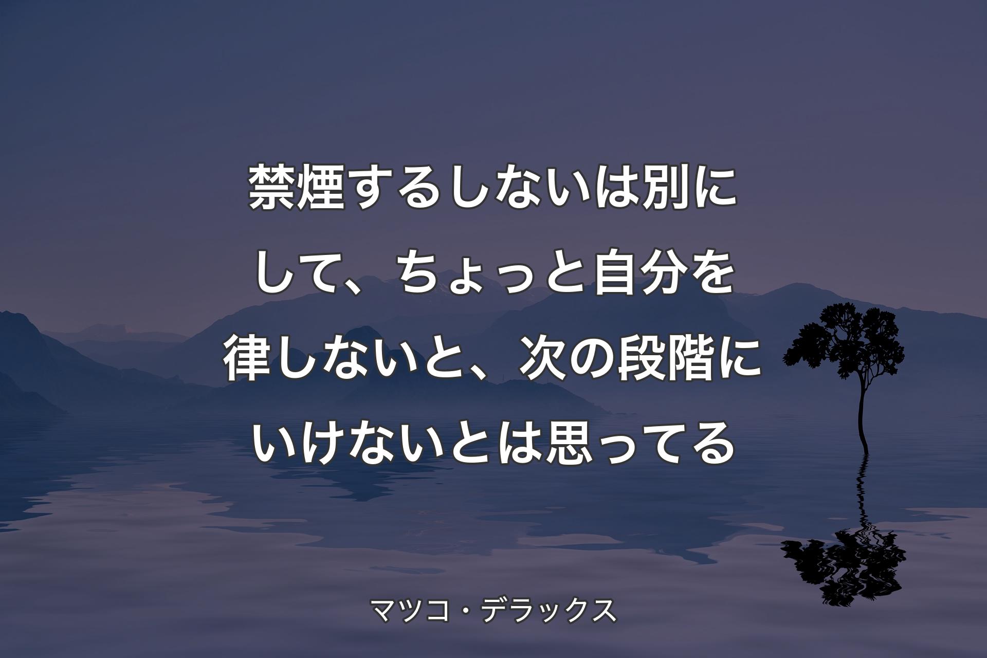 禁煙するしないは別にして、ちょっと自分を律しないと、次の段階にいけないとは思ってる - マツコ・デラックス