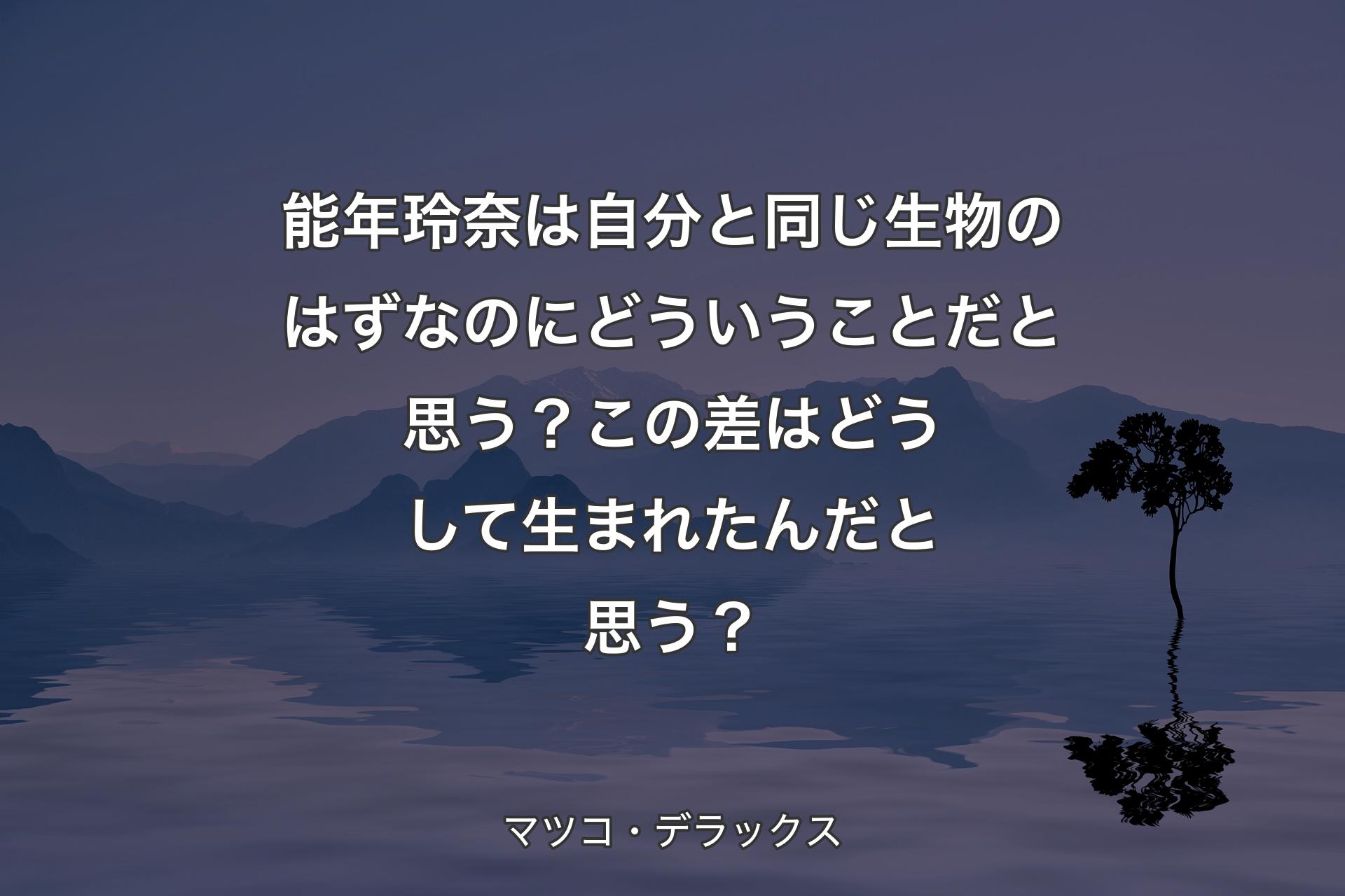 能年玲奈は自分と同じ生物のはずなのにどういうことだと思う？この差はどうして生まれたんだと思う？ - マツコ・デラックス