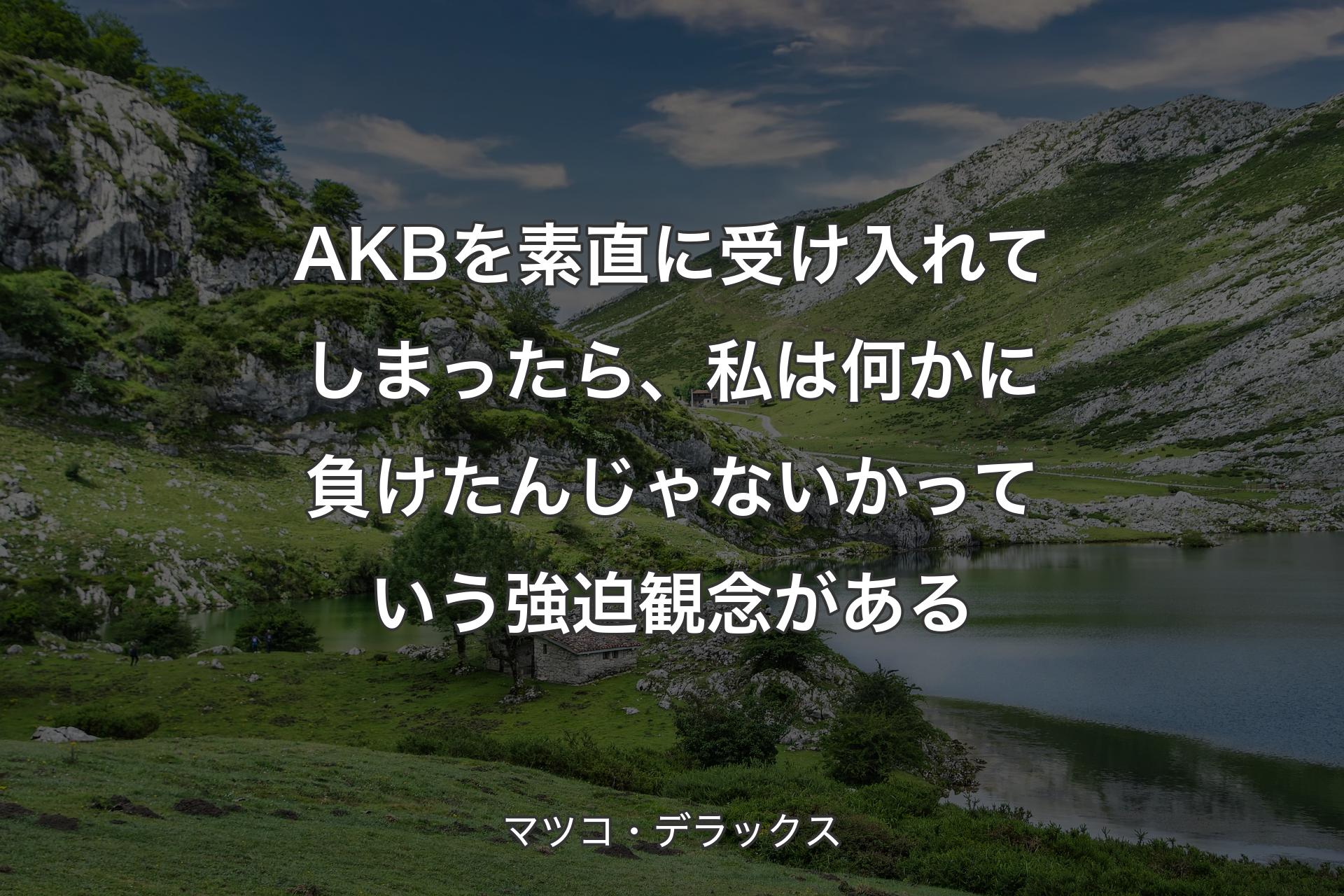 AKBを素直に受け入れてしまったら、私は何かに負けたんじゃないかっていう強迫観念がある - マツコ・デラックス