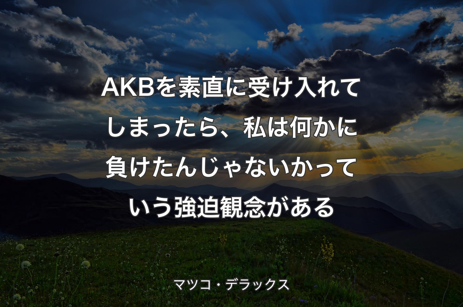 AKBを素直に受け入れてしまったら、私は何かに負けたんじゃないかっていう強迫観念がある - マツコ・デラックス