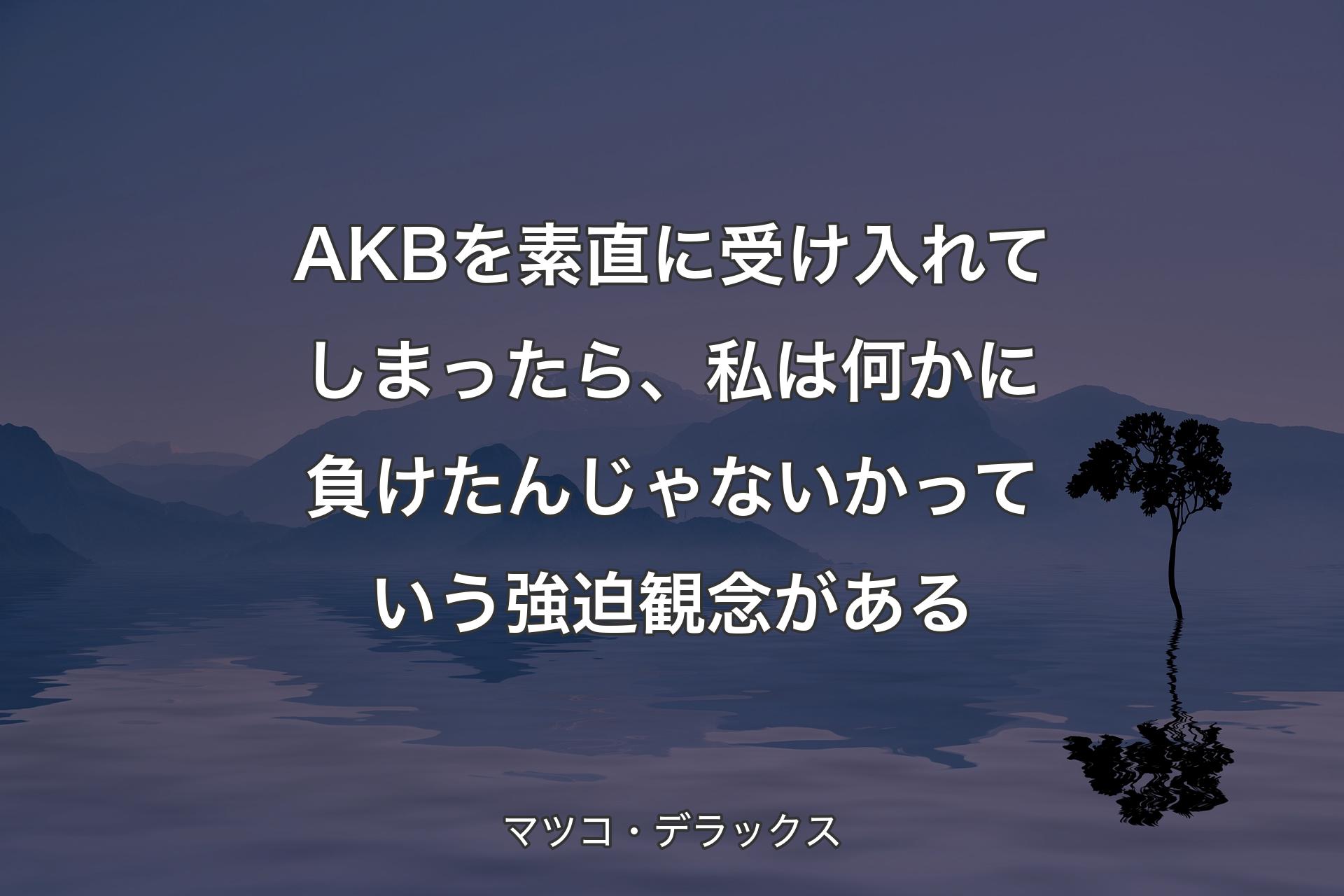 AKBを素直に受け入れてしまったら、私は何かに負けたんじゃないかっていう強迫観念がある - マツコ・デラックス