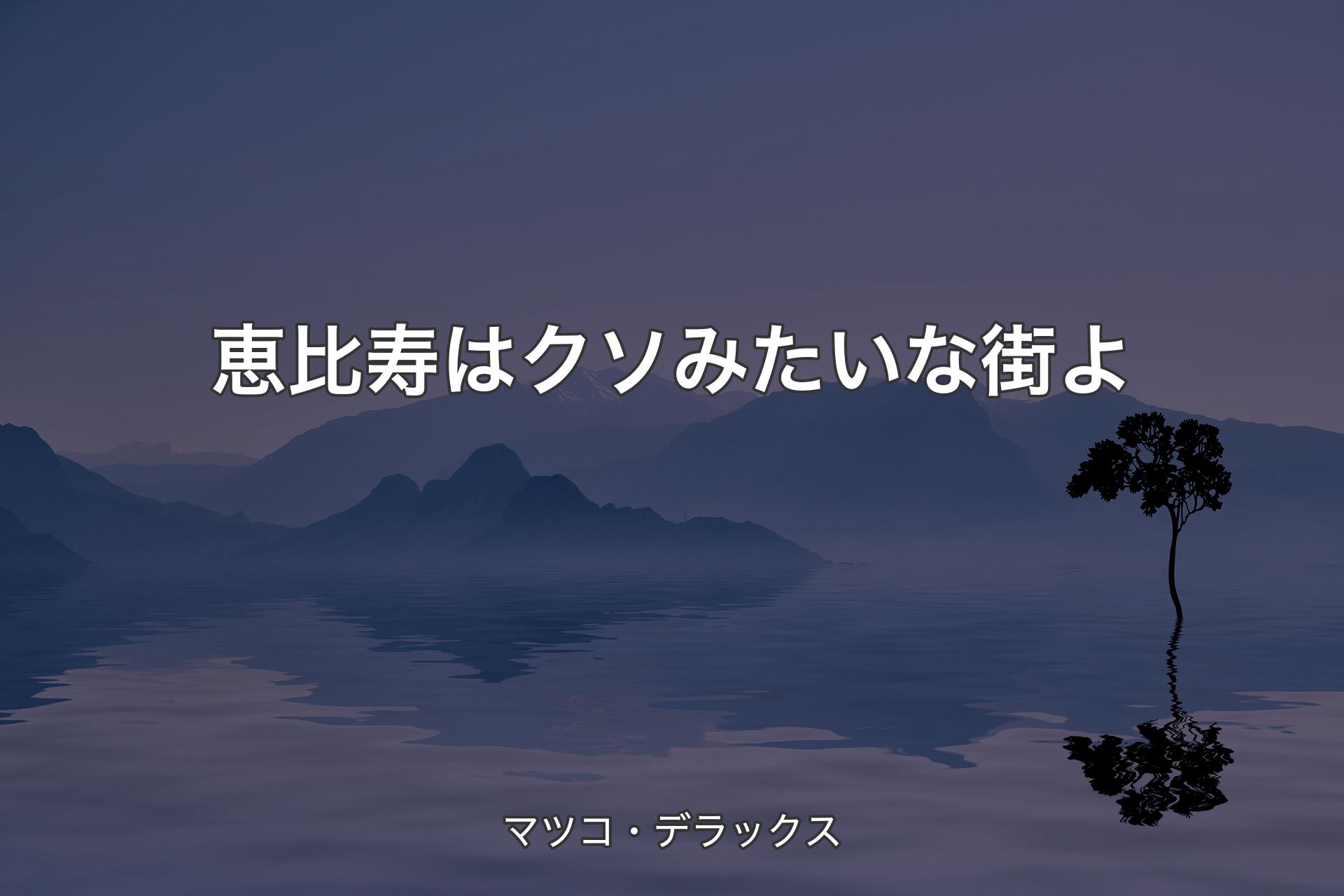 【背景4】恵比寿はクソみたいな街よ - マツコ・デラックス