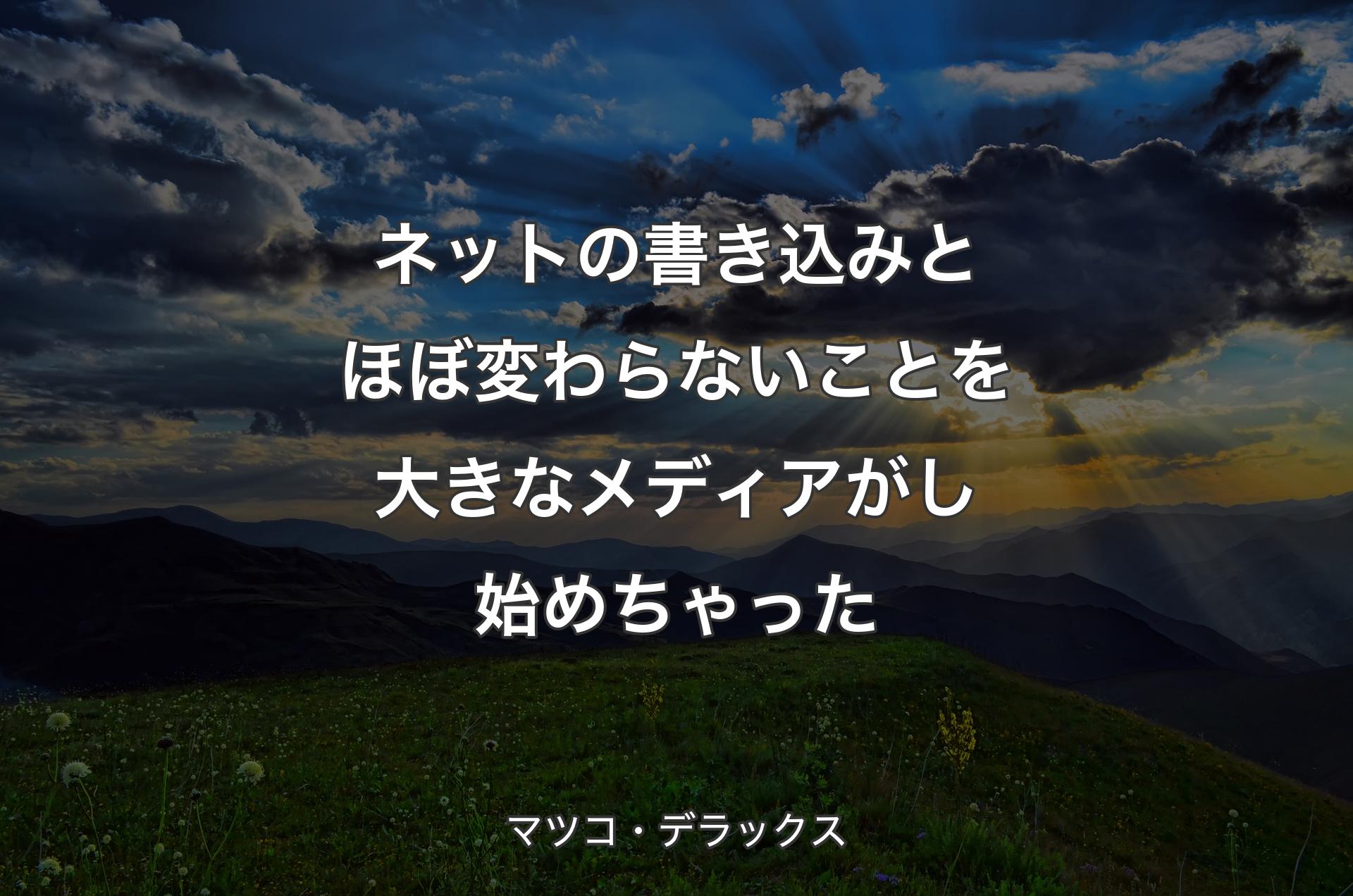 ネットの書き込みとほぼ変わらないことを大きなメディアがし始めちゃった - マツコ・デラックス