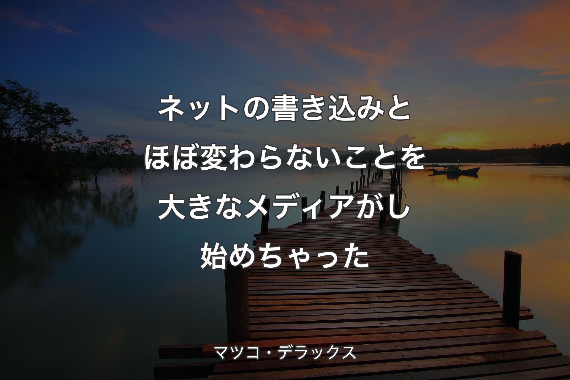 【背景3】ネットの書き込みとほぼ変わらないことを大きなメディアがし始��めちゃった - マツコ・デラックス