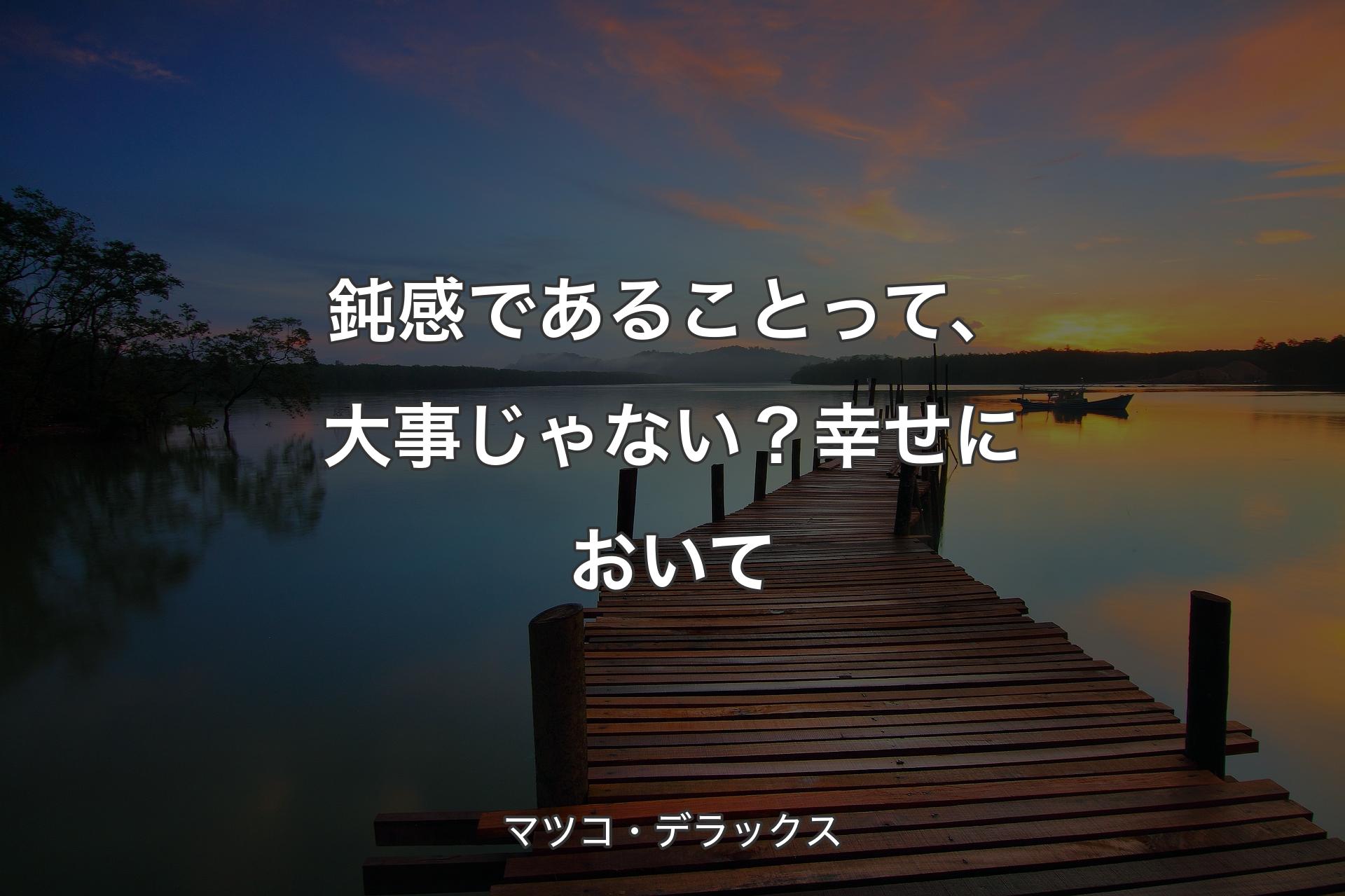 鈍感であることって、大事じゃない？幸せにおいて - マツコ・デラックス