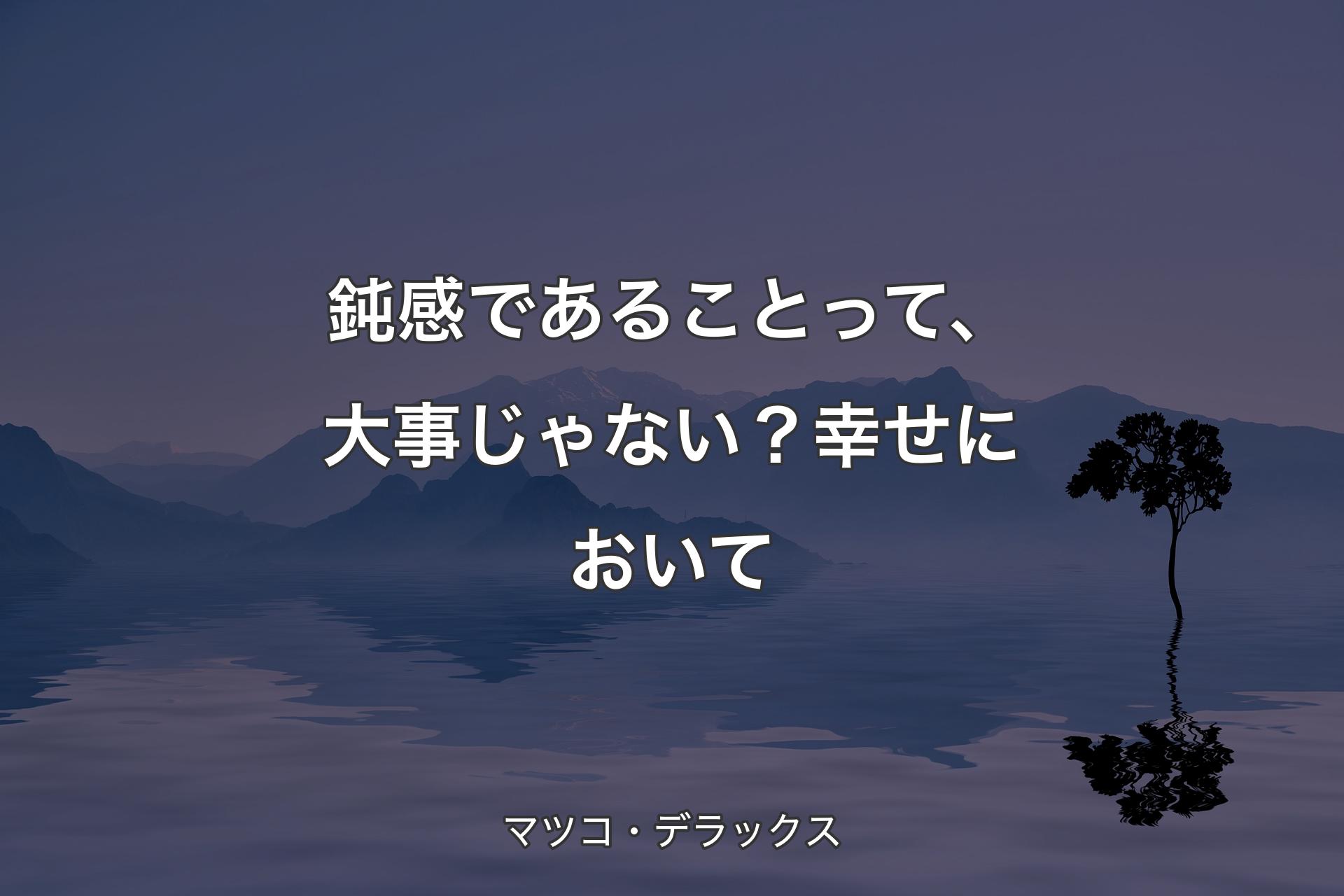 鈍感であることって、大事じゃない？幸せにおいて - マツコ・デラックス