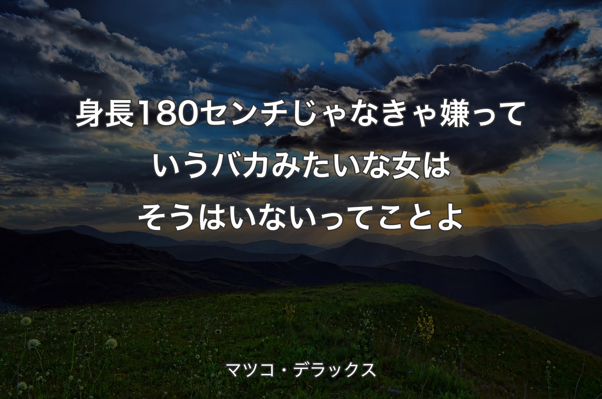 身長180センチじゃなきゃ嫌っていうバカみたいな女はそうはいないってことよ - マツコ・デラックス