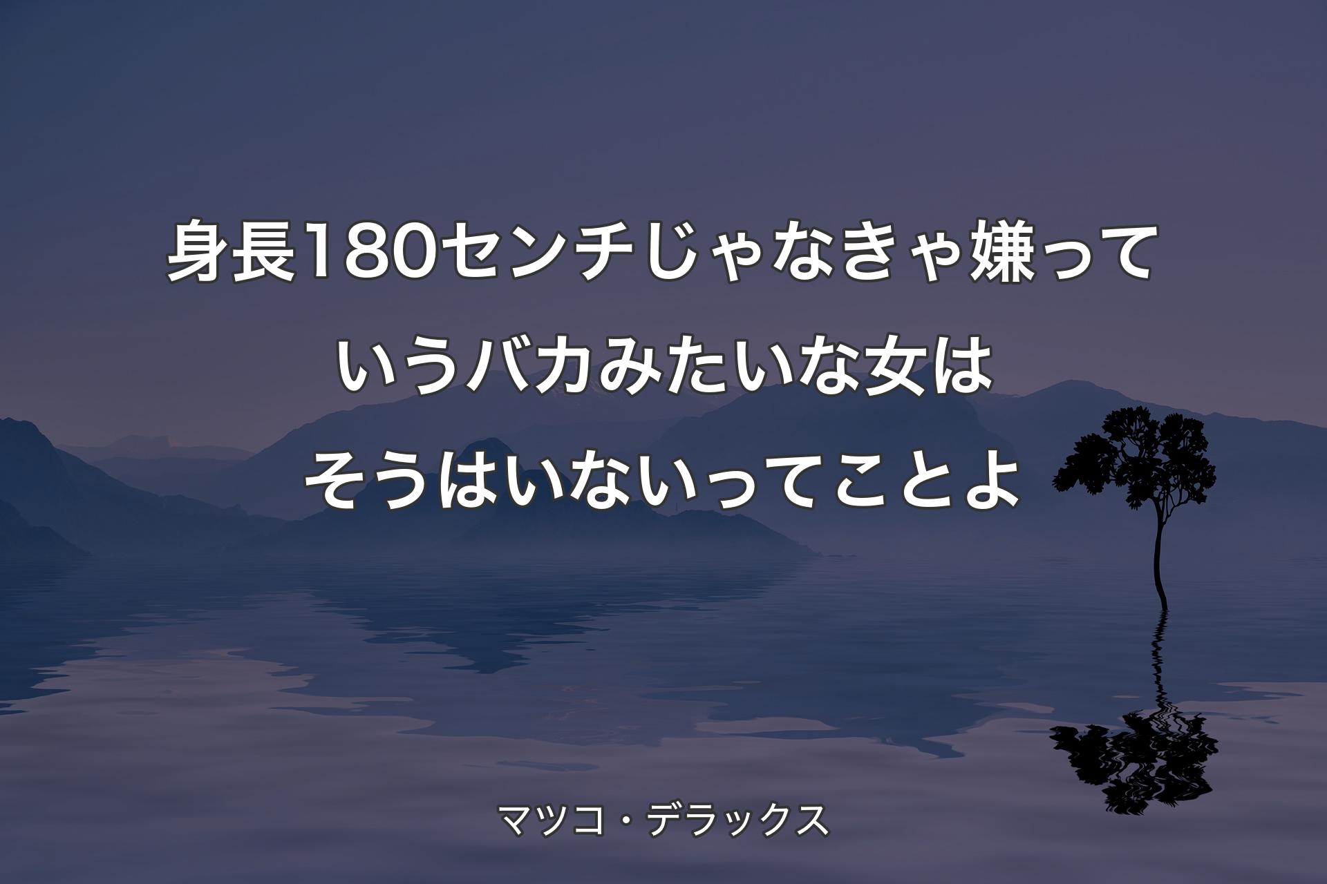 身長180センチじゃなきゃ嫌っていうバカみたいな女はそうはいないってことよ - マツコ・デラックス