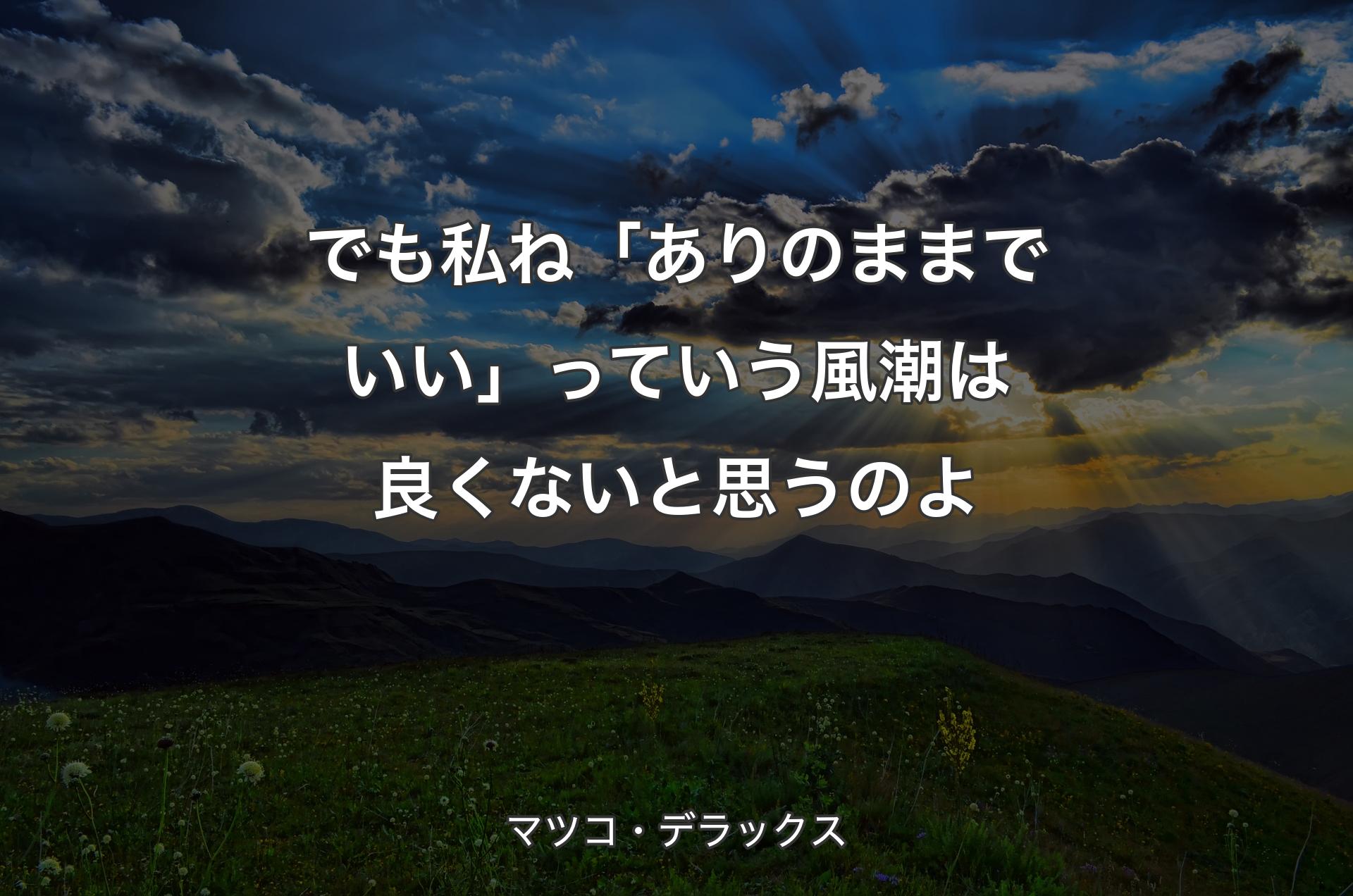 でも私ね「ありのままでいい」っていう風潮は良くないと思うのよ - マツコ・デラックス