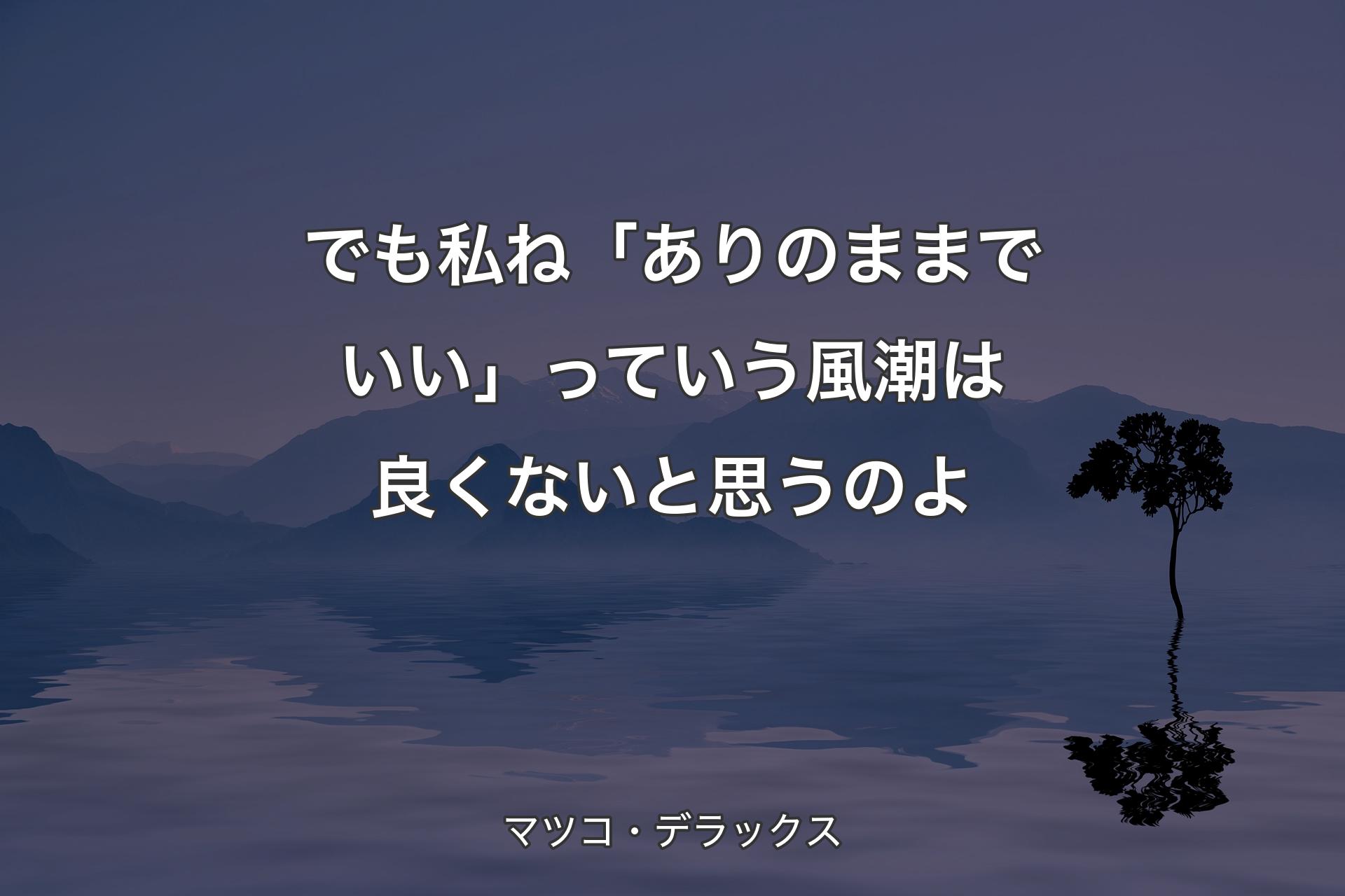 でも私ね「ありのままでいい」っていう風潮は良くないと思うのよ - マツコ・デラックス