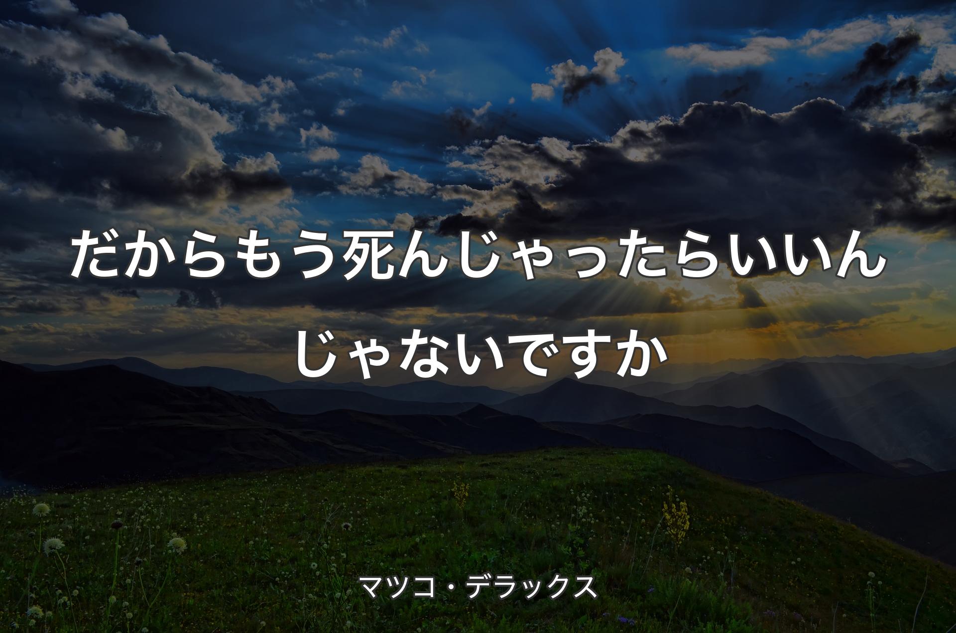 だからもう死んじゃったらいいんじゃないですか - マツコ・デラックス