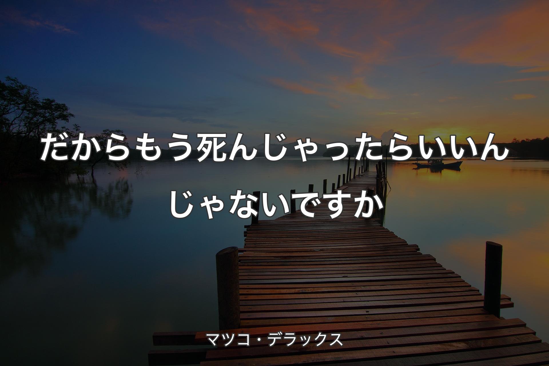 【背景3】だからもう死んじゃったらいいんじゃないですか - マツコ・デラックス