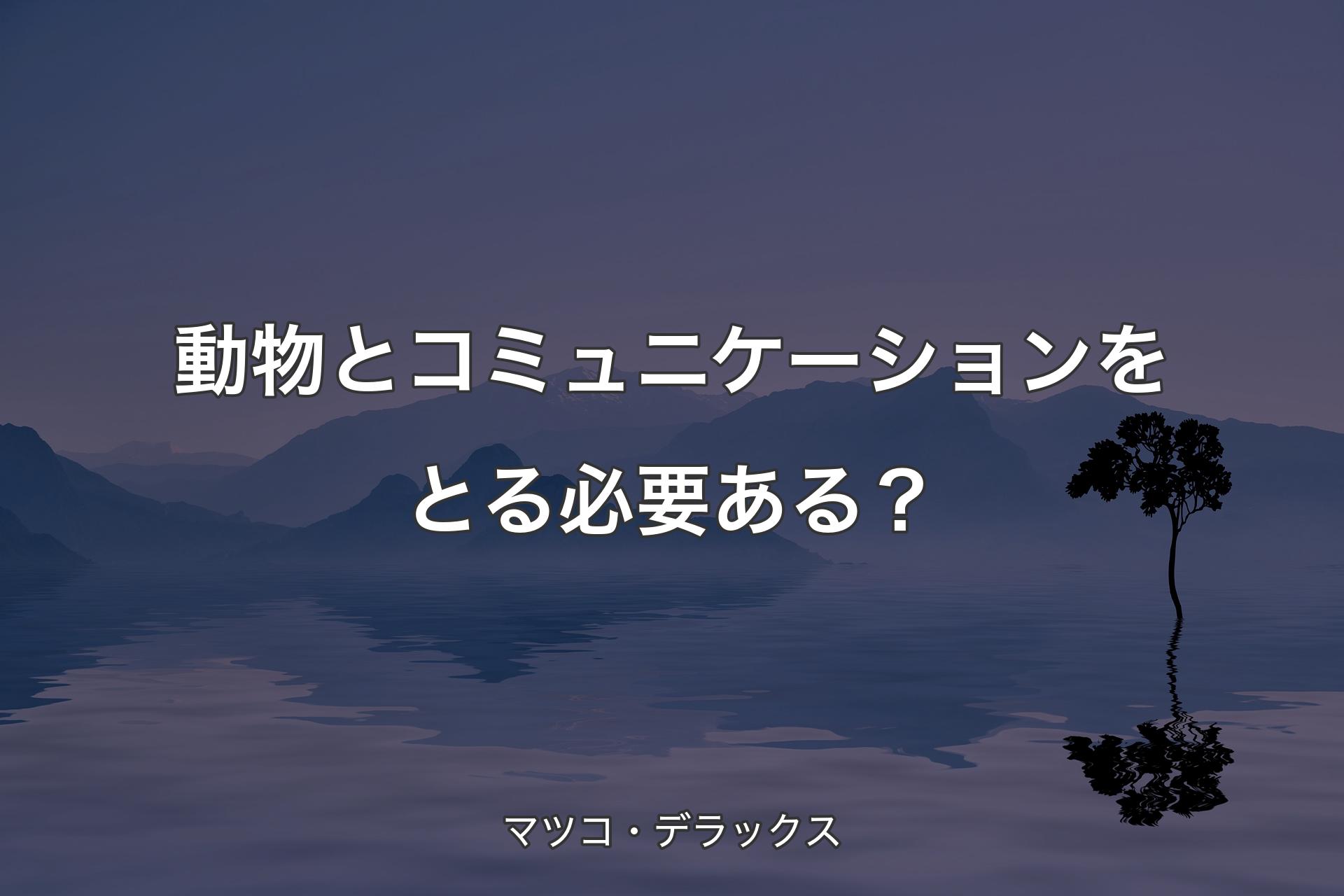 【背景4】動物とコミュニケーションをとる必要ある？ - マ�ツコ・デラックス