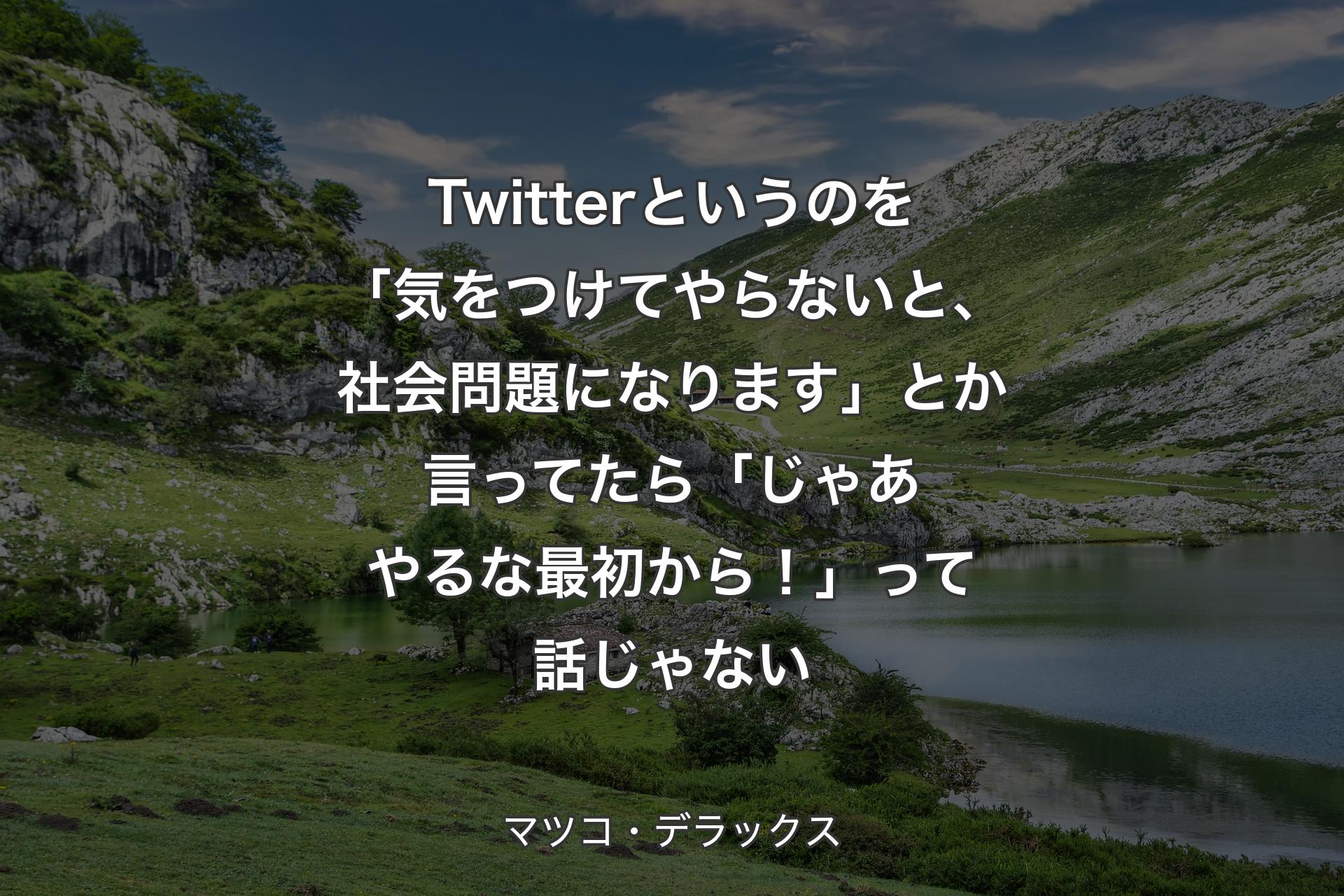 【背景1】Twitterというのを「気をつけてやらないと、社会問題になります」とか言ってたら「じゃあやるな最初から！」って話じゃない - マツコ・デラックス