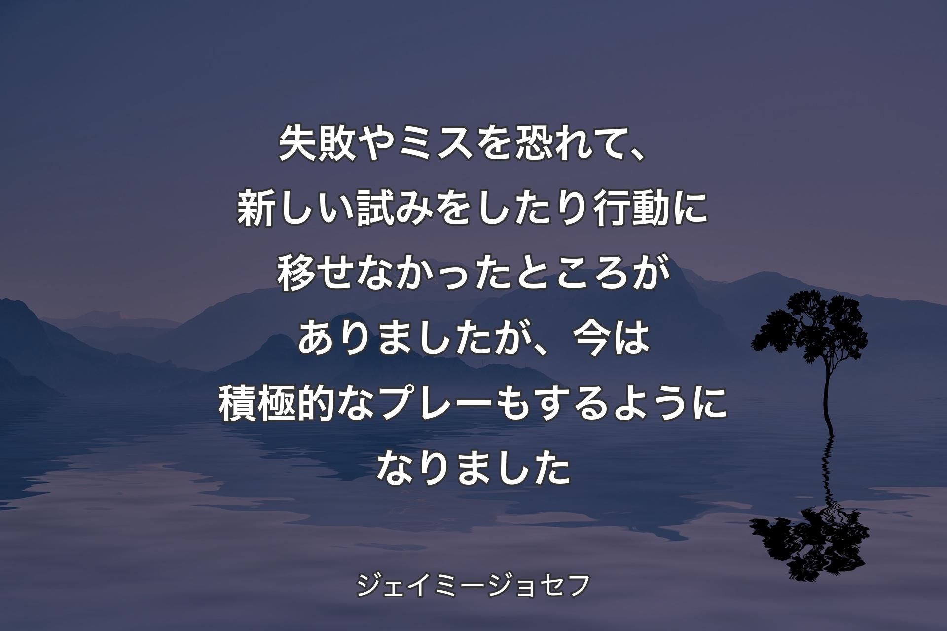 【背景4】失敗やミスを恐れて、新しい試みをしたり行動に移せなかったところがありましたが、今は積極的なプレーもするようになりました - ジェイミージョセフ