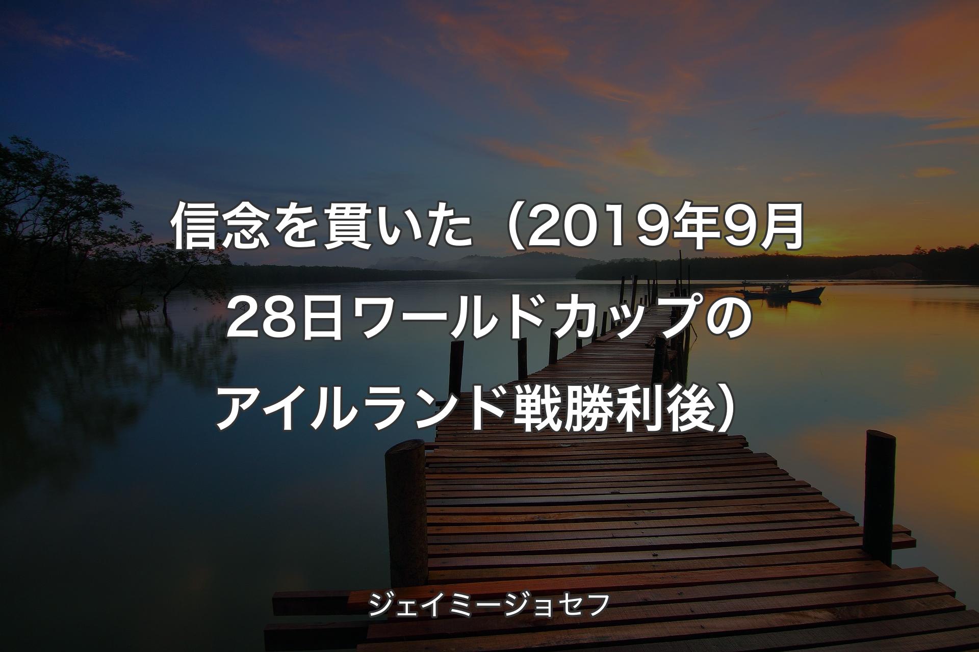 信念を貫いた （2019年9月28日 ワールドカップのアイルランド戦勝利後） - ジェイミージョセフ