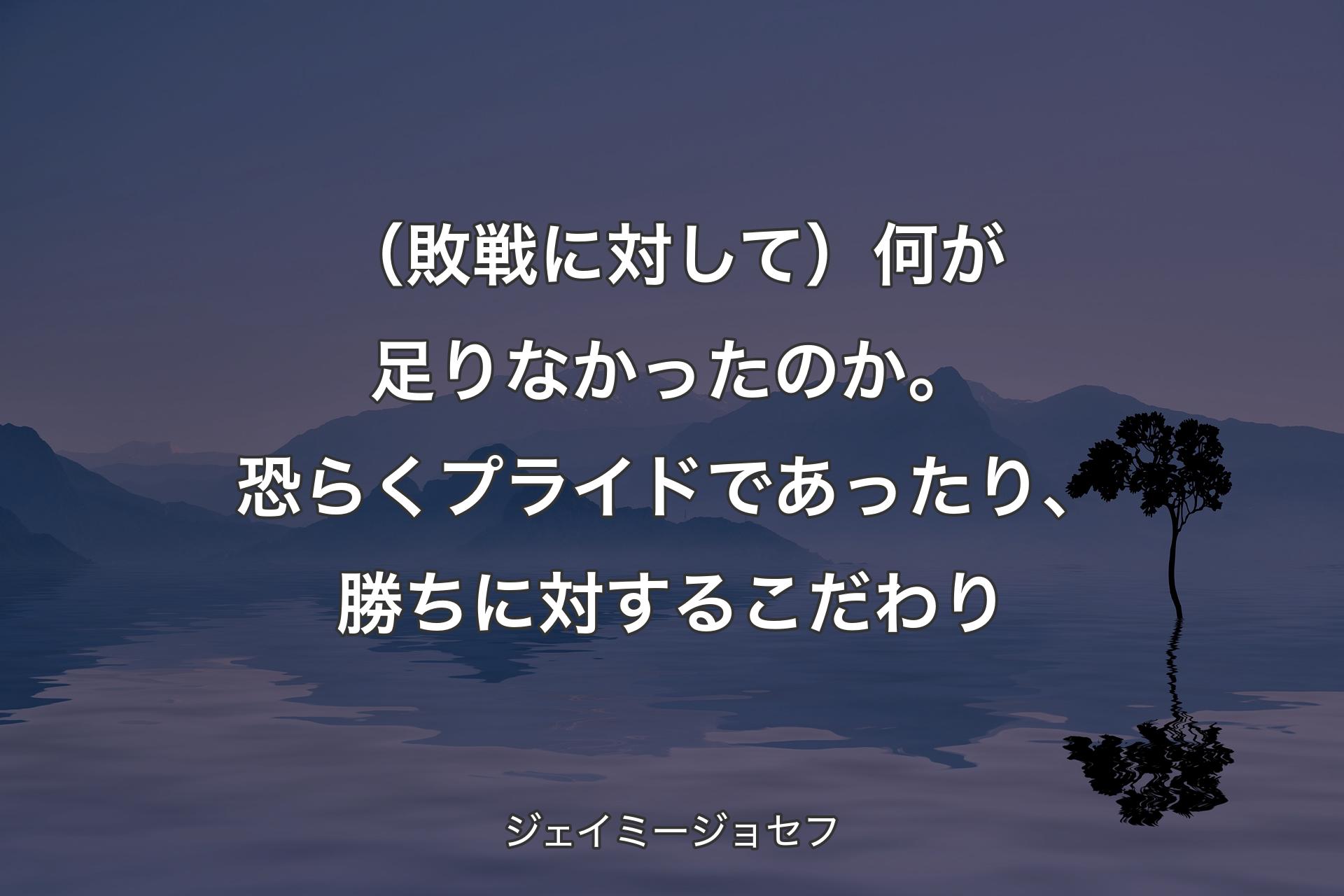 【背景4】（敗戦に対して）何が足りなかったのか。恐らくプライドであったり、勝ちに対するこだわり - ジェイミージョセフ